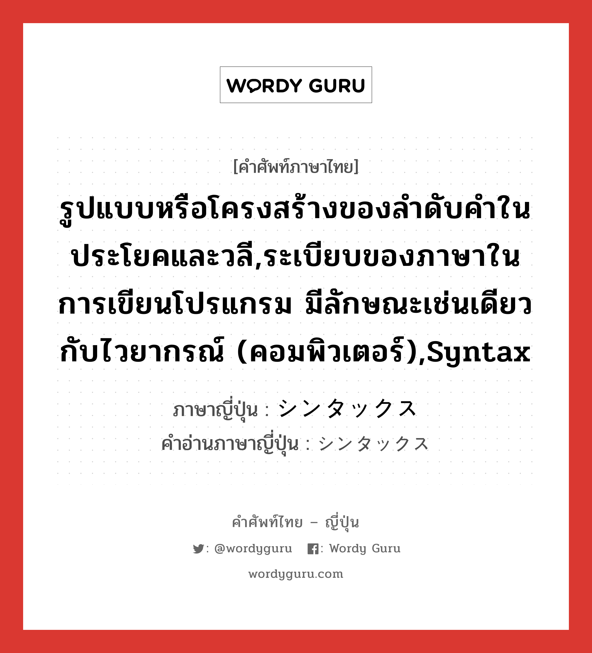 รูปแบบหรือโครงสร้างของลำดับคำในประโยคและวลี,ระเบียบของภาษาในการเขียนโปรแกรม มีลักษณะเช่นเดียวกับไวยากรณ์ (คอมพิวเตอร์),syntax แปลว่า? คำศัพท์ในกลุ่มประเภท n, คำศัพท์ภาษาไทย - ญี่ปุ่น รูปแบบหรือโครงสร้างของลำดับคำในประโยคและวลี,ระเบียบของภาษาในการเขียนโปรแกรม มีลักษณะเช่นเดียวกับไวยากรณ์ (คอมพิวเตอร์),syntax ภาษาญี่ปุ่น シンタックス คำอ่านภาษาญี่ปุ่น シンタックス หมวด n หมวด n