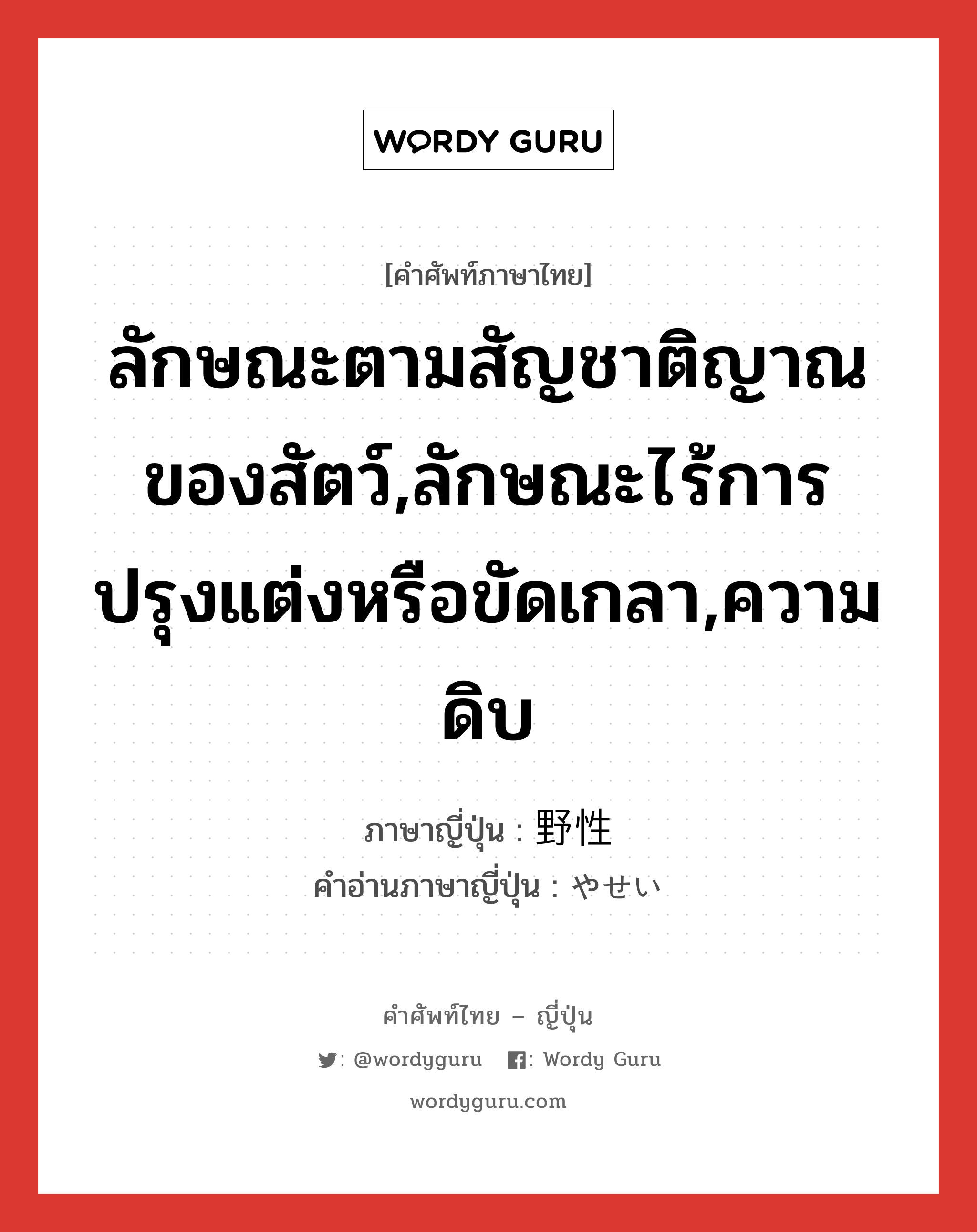 ลักษณะตามสัญชาติญาณของสัตว์,ลักษณะไร้การปรุงแต่งหรือขัดเกลา,ความดิบ ภาษาญี่ปุ่นคืออะไร, คำศัพท์ภาษาไทย - ญี่ปุ่น ลักษณะตามสัญชาติญาณของสัตว์,ลักษณะไร้การปรุงแต่งหรือขัดเกลา,ความดิบ ภาษาญี่ปุ่น 野性 คำอ่านภาษาญี่ปุ่น やせい หมวด n หมวด n