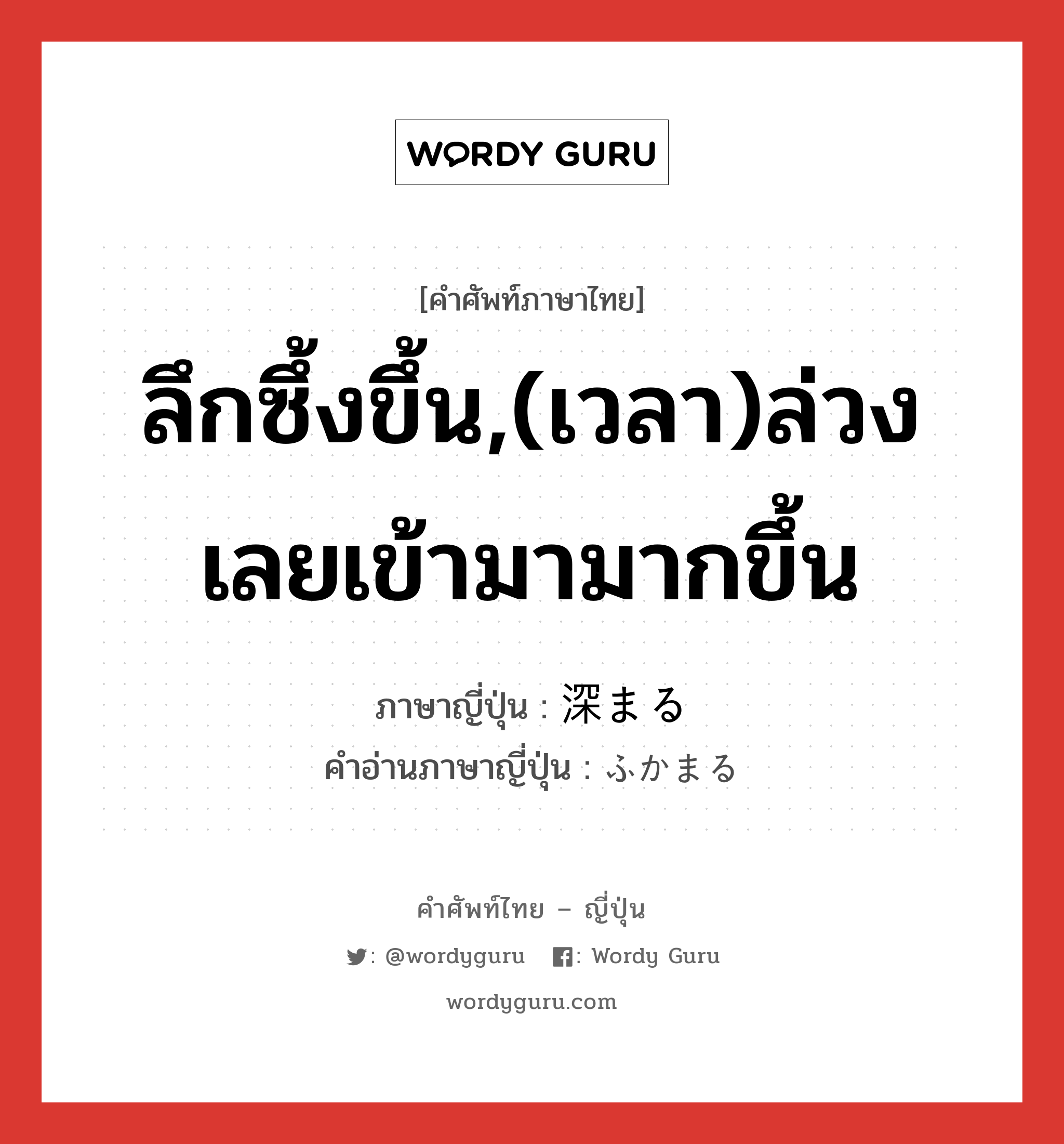 ลึกซึ้งขึ้น,(เวลา)ล่วงเลยเข้ามามากขึ้น ภาษาญี่ปุ่นคืออะไร, คำศัพท์ภาษาไทย - ญี่ปุ่น ลึกซึ้งขึ้น,(เวลา)ล่วงเลยเข้ามามากขึ้น ภาษาญี่ปุ่น 深まる คำอ่านภาษาญี่ปุ่น ふかまる หมวด v5r หมวด v5r