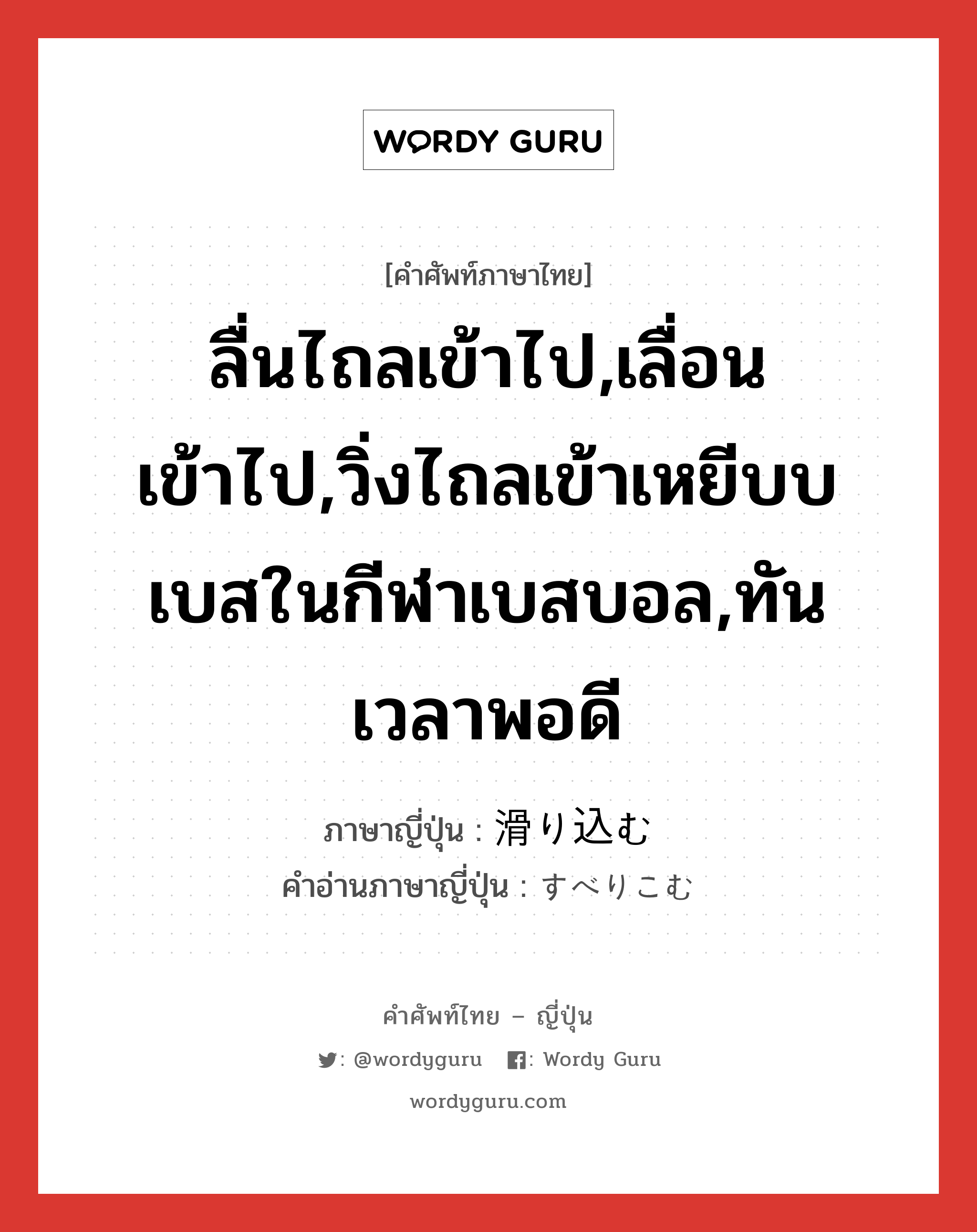 ลื่นไถลเข้าไป,เลื่อนเข้าไป,วิ่งไถลเข้าเหยีบบเบสในกีฬาเบสบอล,ทันเวลาพอดี ภาษาญี่ปุ่นคืออะไร, คำศัพท์ภาษาไทย - ญี่ปุ่น ลื่นไถลเข้าไป,เลื่อนเข้าไป,วิ่งไถลเข้าเหยีบบเบสในกีฬาเบสบอล,ทันเวลาพอดี ภาษาญี่ปุ่น 滑り込む คำอ่านภาษาญี่ปุ่น すべりこむ หมวด v5m หมวด v5m