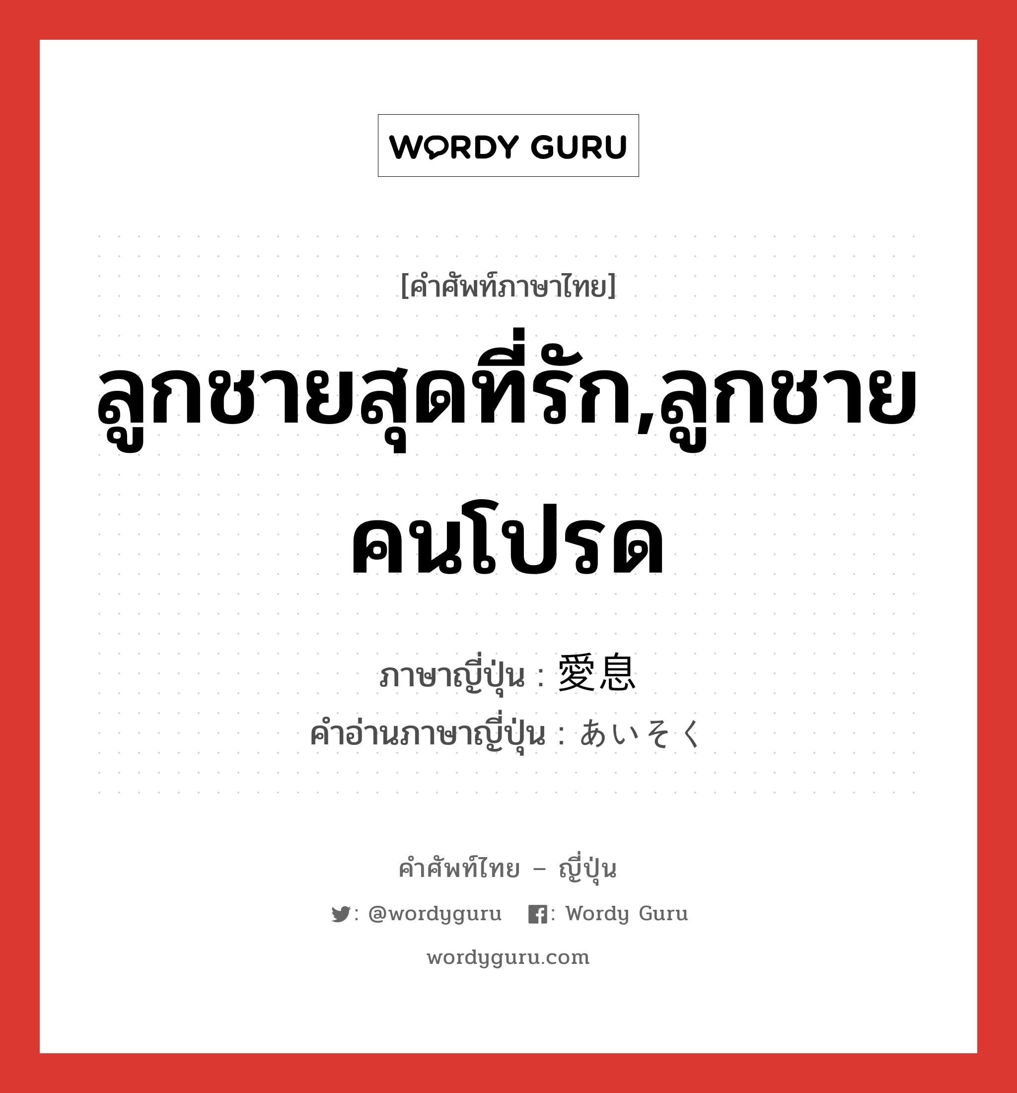 ลูกชายสุดที่รัก,ลูกชายคนโปรด ภาษาญี่ปุ่นคืออะไร, คำศัพท์ภาษาไทย - ญี่ปุ่น ลูกชายสุดที่รัก,ลูกชายคนโปรด ภาษาญี่ปุ่น 愛息 คำอ่านภาษาญี่ปุ่น あいそく หมวด n หมวด n