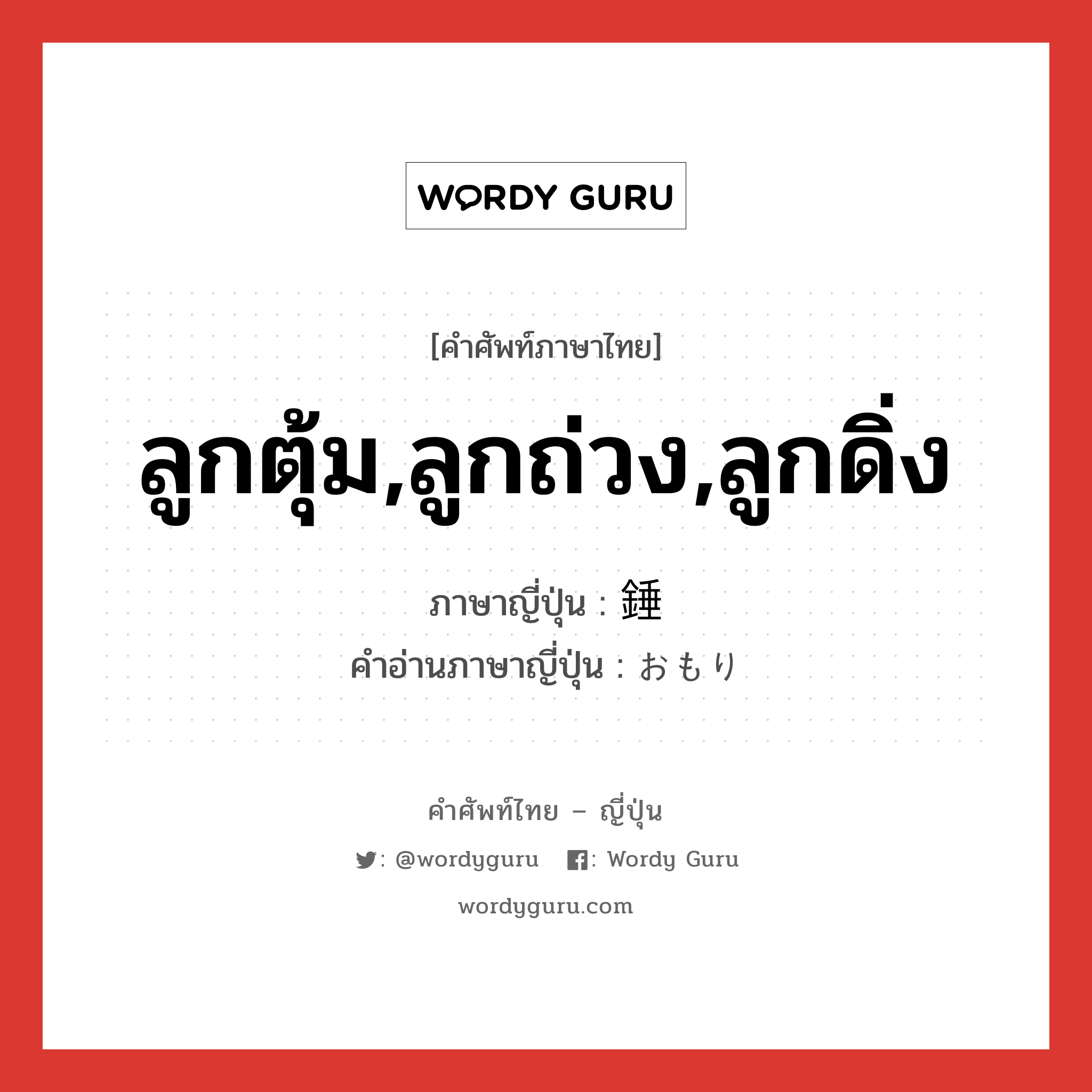 ลูกตุ้ม,ลูกถ่วง,ลูกดิ่ง ภาษาญี่ปุ่นคืออะไร, คำศัพท์ภาษาไทย - ญี่ปุ่น ลูกตุ้ม,ลูกถ่วง,ลูกดิ่ง ภาษาญี่ปุ่น 錘 คำอ่านภาษาญี่ปุ่น おもり หมวด n หมวด n