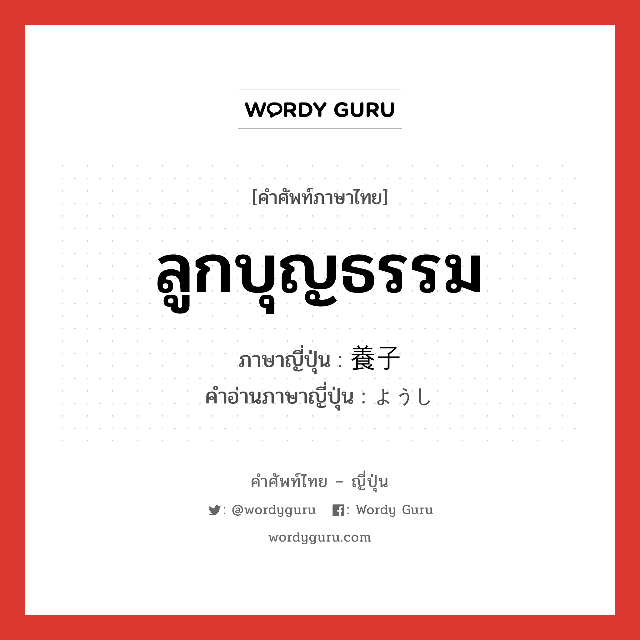 ลูกบุญธรรม ภาษาญี่ปุ่นคืออะไร, คำศัพท์ภาษาไทย - ญี่ปุ่น ลูกบุญธรรม ภาษาญี่ปุ่น 養子 คำอ่านภาษาญี่ปุ่น ようし หมวด n หมวด n