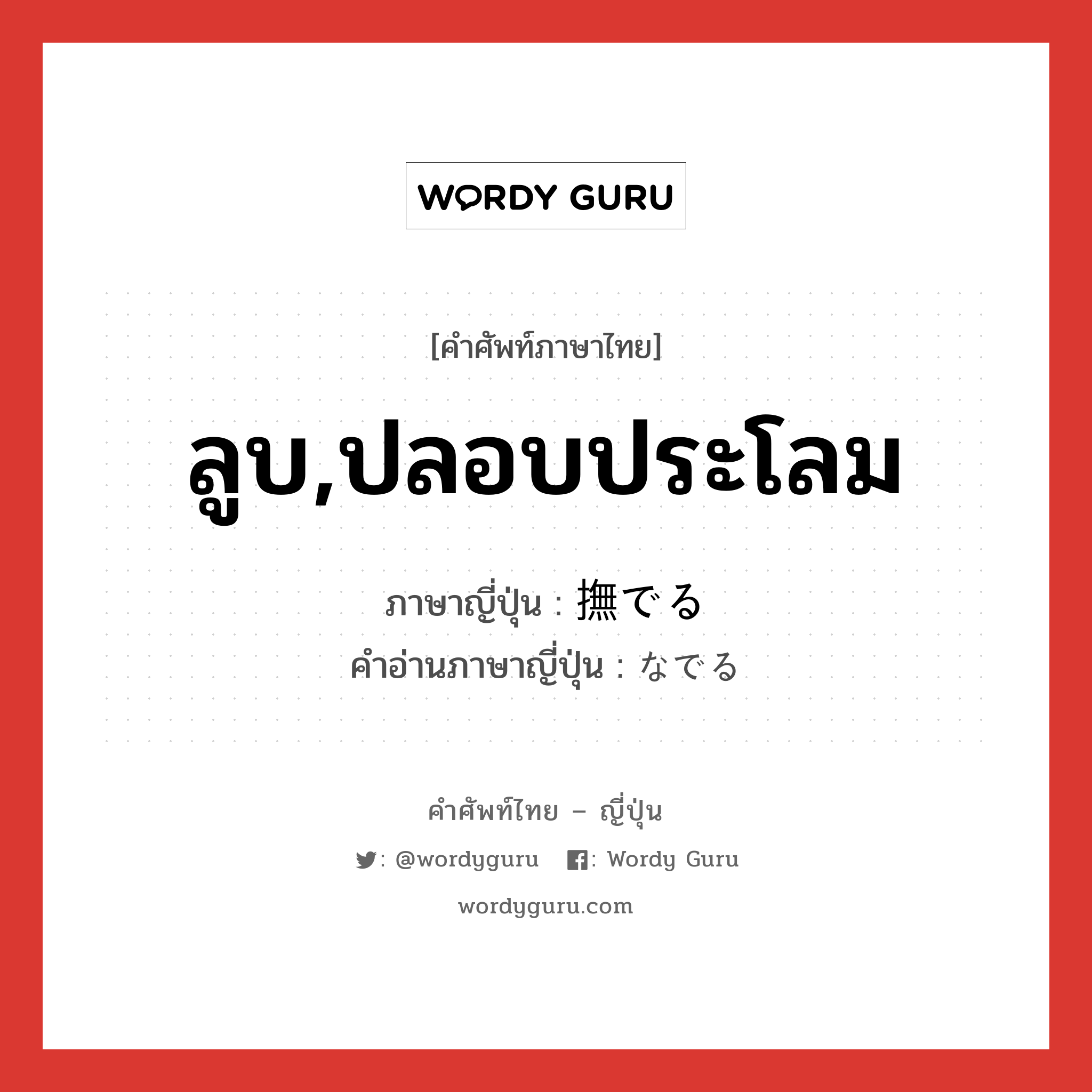 ลูบ,ปลอบประโลม ภาษาญี่ปุ่นคืออะไร, คำศัพท์ภาษาไทย - ญี่ปุ่น ลูบ,ปลอบประโลม ภาษาญี่ปุ่น 撫でる คำอ่านภาษาญี่ปุ่น なでる หมวด v1 หมวด v1