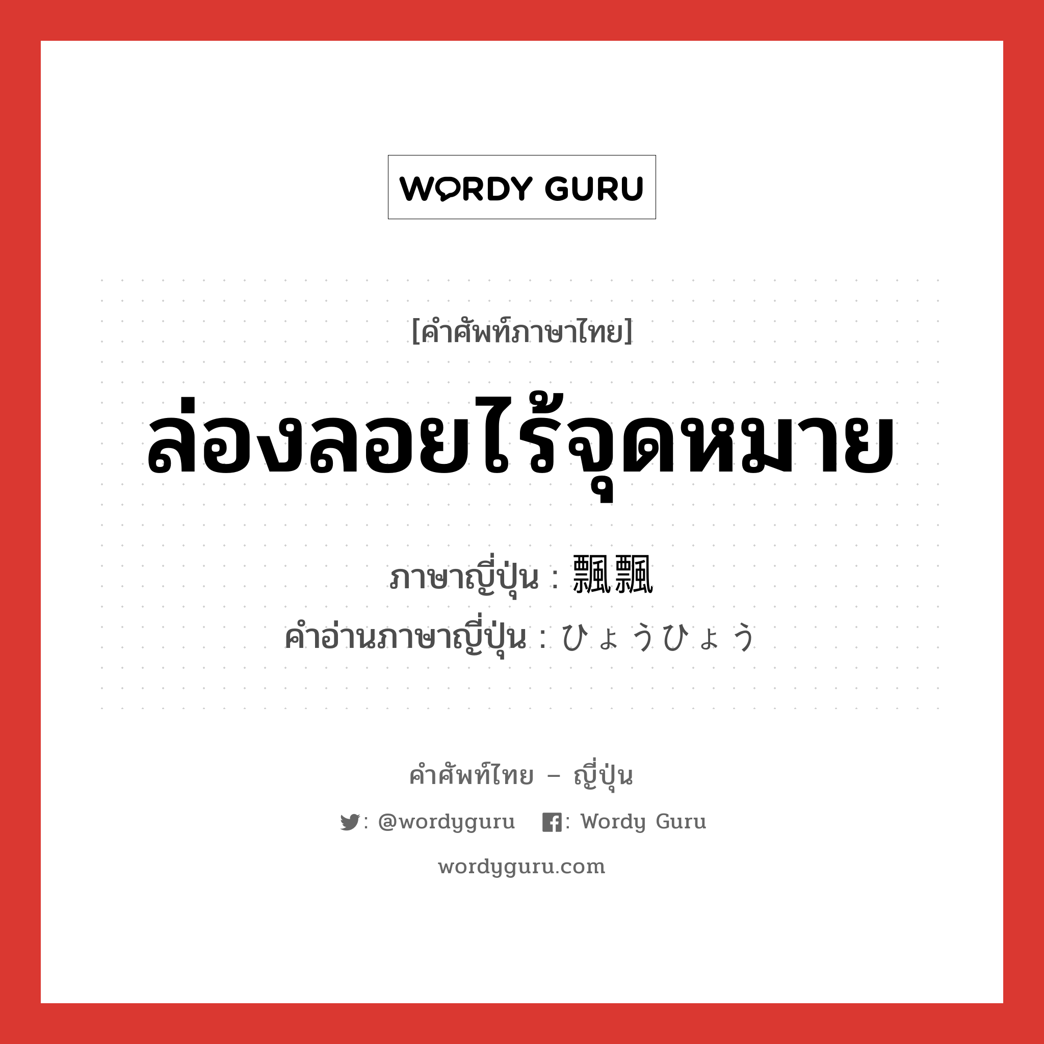 ล่องลอยไร้จุดหมาย ภาษาญี่ปุ่นคืออะไร, คำศัพท์ภาษาไทย - ญี่ปุ่น ล่องลอยไร้จุดหมาย ภาษาญี่ปุ่น 飄飄 คำอ่านภาษาญี่ปุ่น ひょうひょう หมวด adv-to หมวด adv-to