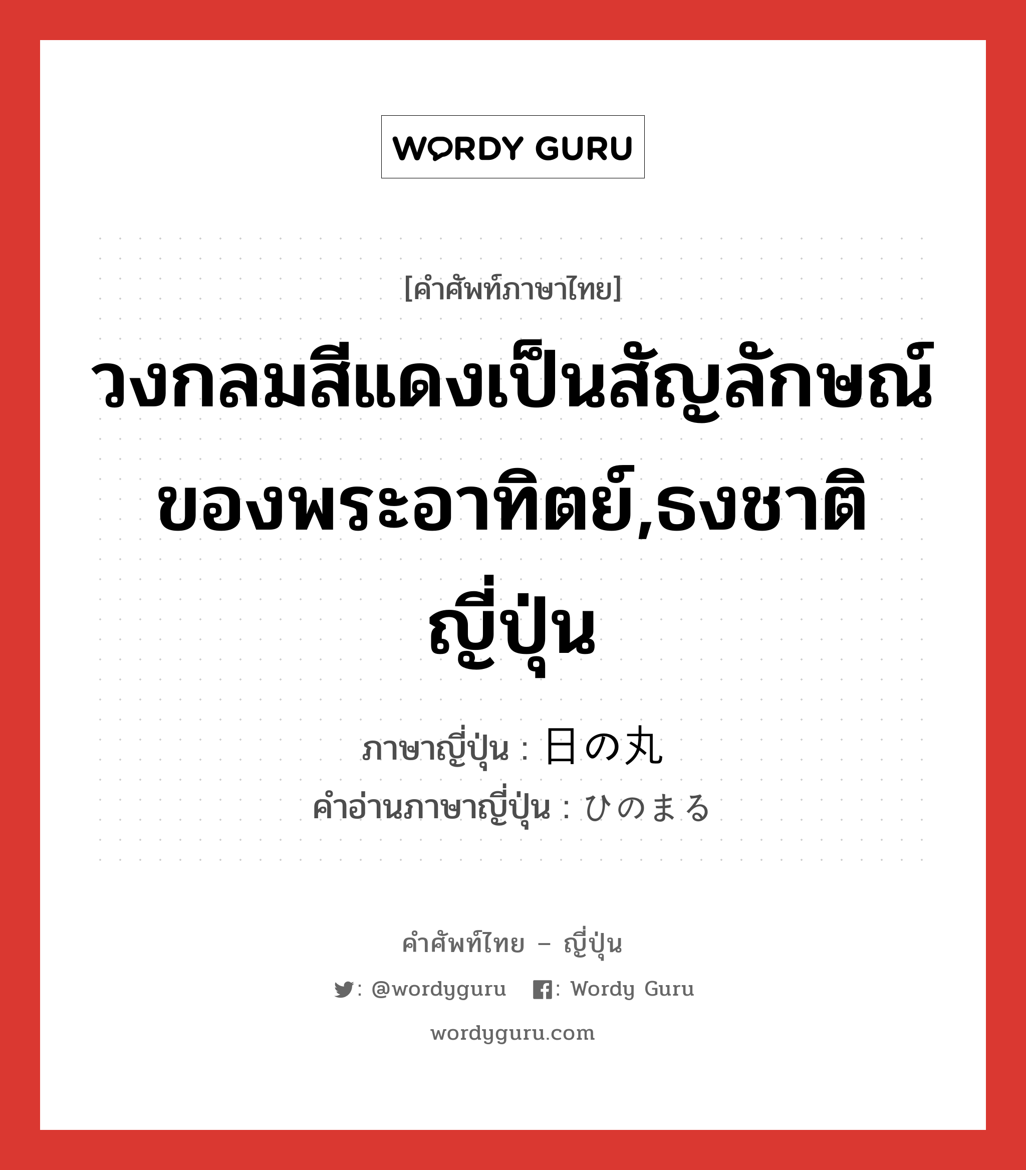 日の丸 ภาษาไทย?, คำศัพท์ภาษาไทย - ญี่ปุ่น 日の丸 ภาษาญี่ปุ่น วงกลมสีแดงเป็นสัญลักษณ์ของพระอาทิตย์,ธงชาติญี่ปุ่น คำอ่านภาษาญี่ปุ่น ひのまる หมวด n หมวด n