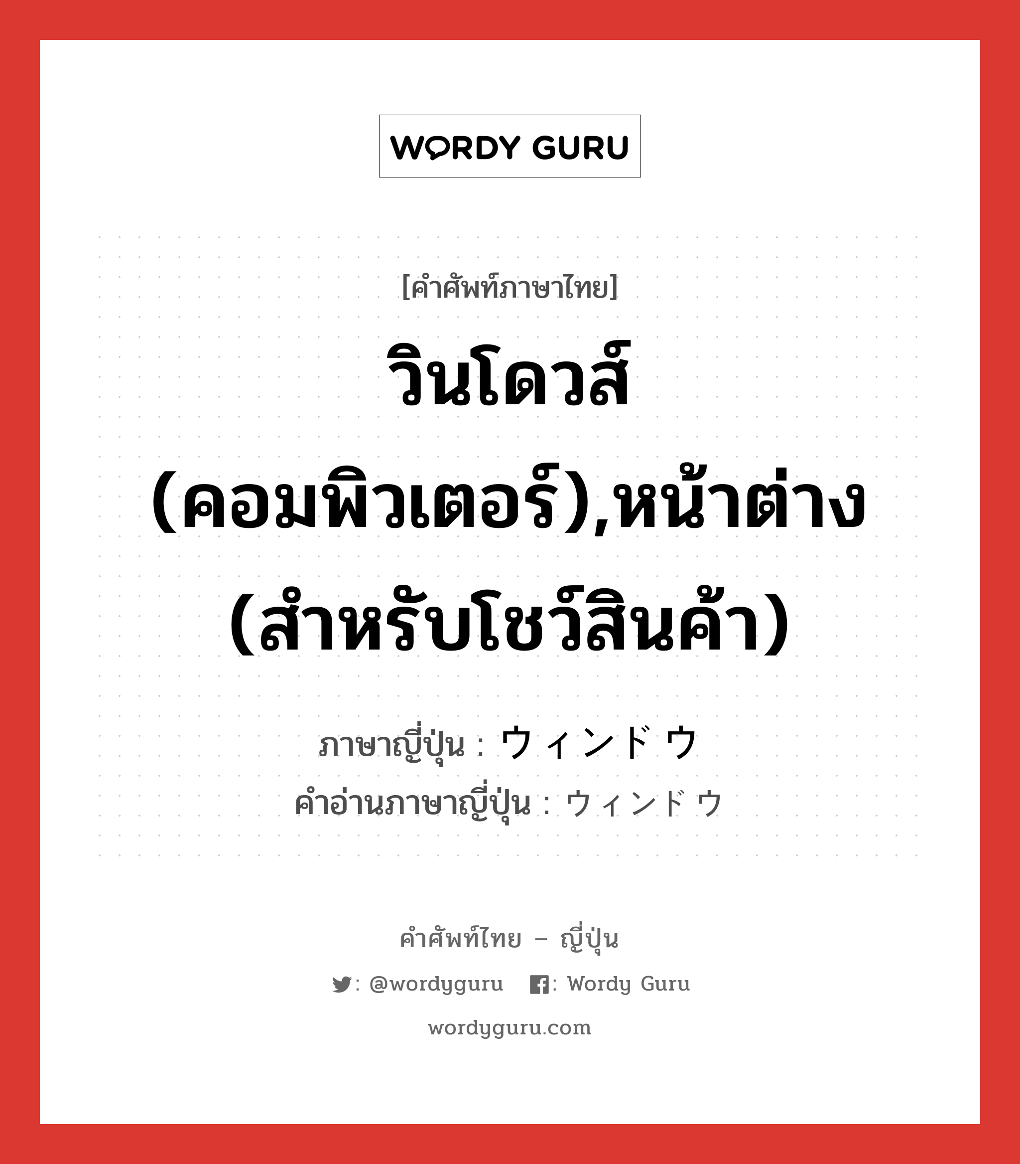 วินโดวส์ (คอมพิวเตอร์),หน้าต่าง (สำหรับโชว์สินค้า) ภาษาญี่ปุ่นคืออะไร, คำศัพท์ภาษาไทย - ญี่ปุ่น วินโดวส์ (คอมพิวเตอร์),หน้าต่าง (สำหรับโชว์สินค้า) ภาษาญี่ปุ่น ウィンドウ คำอ่านภาษาญี่ปุ่น ウィンドウ หมวด n หมวด n