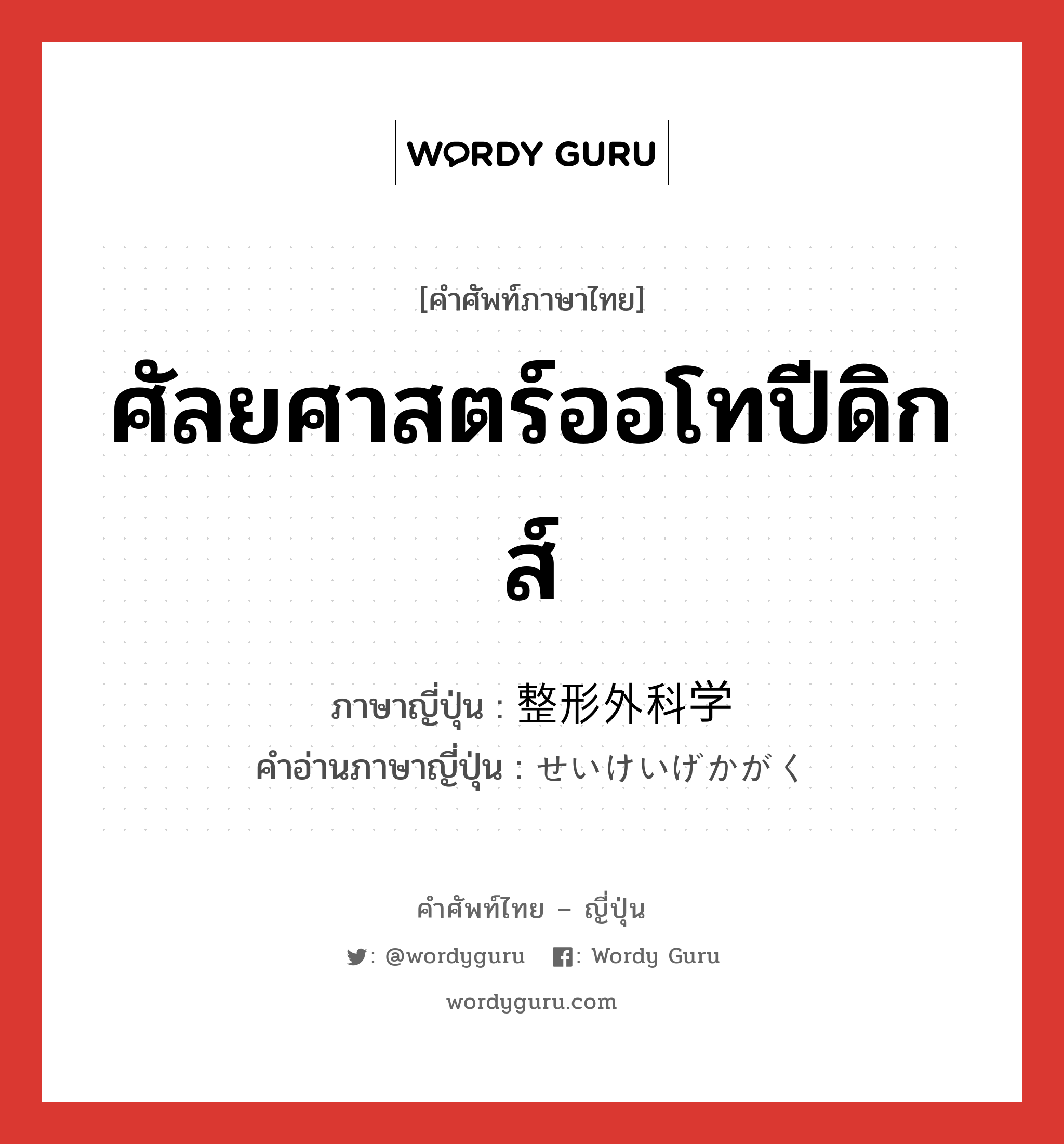 整形外科学 ภาษาไทย?, คำศัพท์ภาษาไทย - ญี่ปุ่น 整形外科学 ภาษาญี่ปุ่น ศัลยศาสตร์ออโทปีดิกส์ คำอ่านภาษาญี่ปุ่น せいけいげかがく หมวด n หมวด n