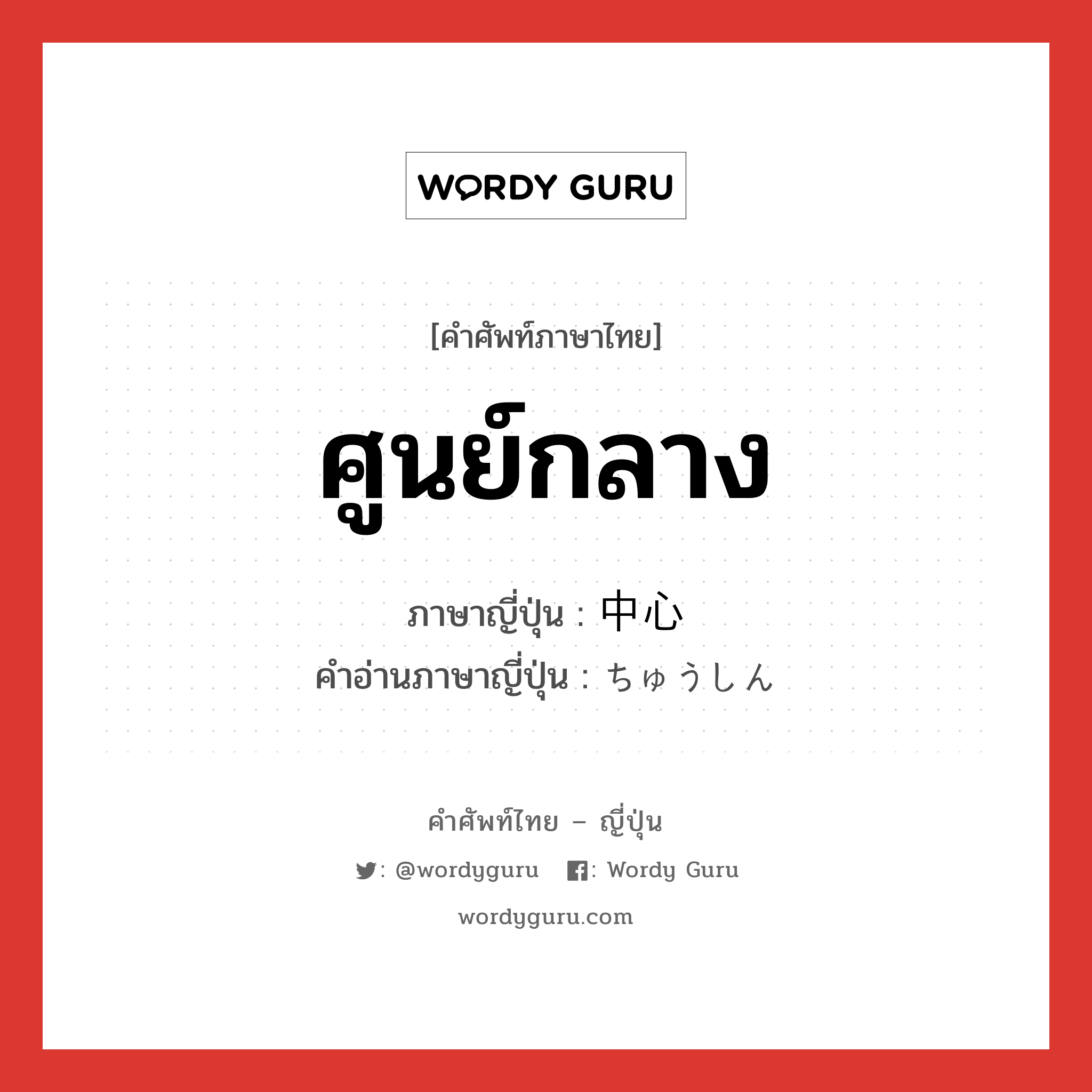 ศูนย์กลาง ภาษาญี่ปุ่นคืออะไร, คำศัพท์ภาษาไทย - ญี่ปุ่น ศูนย์กลาง ภาษาญี่ปุ่น 中心 คำอ่านภาษาญี่ปุ่น ちゅうしん หมวด n หมวด n