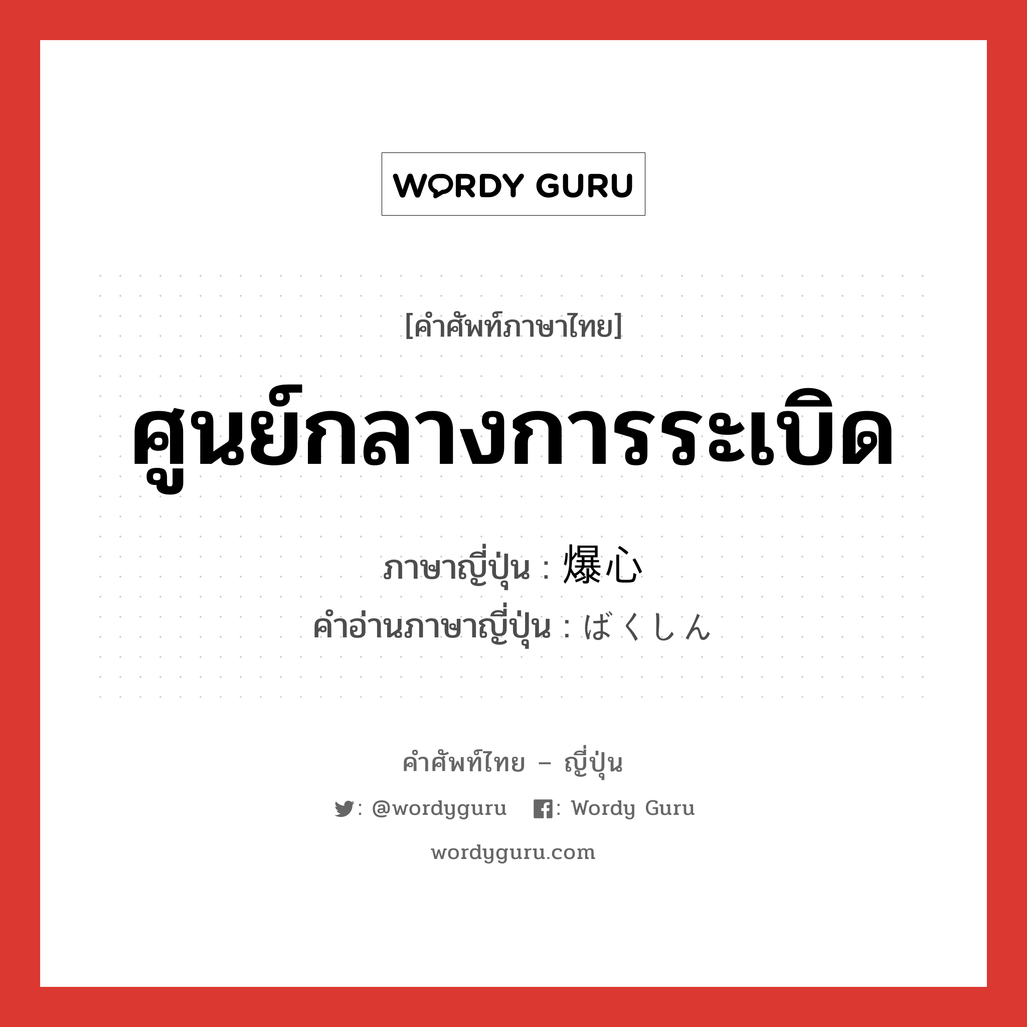 ศูนย์กลางการระเบิด ภาษาญี่ปุ่นคืออะไร, คำศัพท์ภาษาไทย - ญี่ปุ่น ศูนย์กลางการระเบิด ภาษาญี่ปุ่น 爆心 คำอ่านภาษาญี่ปุ่น ばくしん หมวด n หมวด n