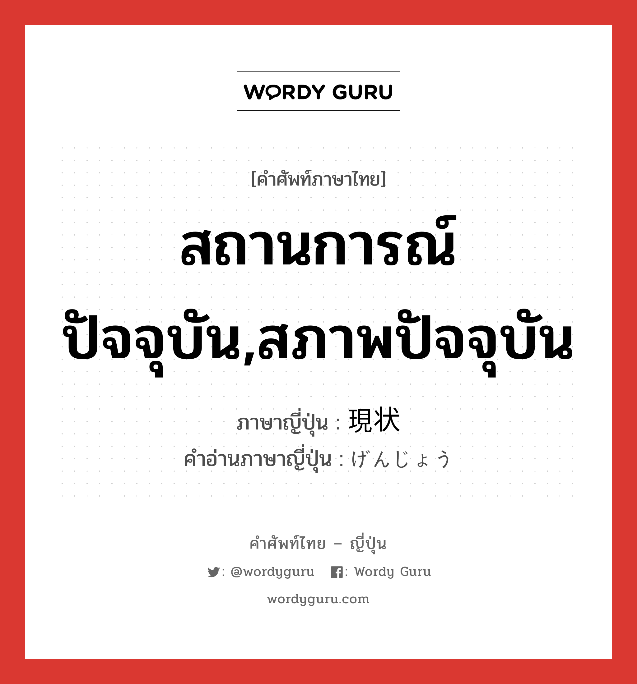 สถานการณ์ปัจจุบัน,สภาพปัจจุบัน ภาษาญี่ปุ่นคืออะไร, คำศัพท์ภาษาไทย - ญี่ปุ่น สถานการณ์ปัจจุบัน,สภาพปัจจุบัน ภาษาญี่ปุ่น 現状 คำอ่านภาษาญี่ปุ่น げんじょう หมวด n หมวด n