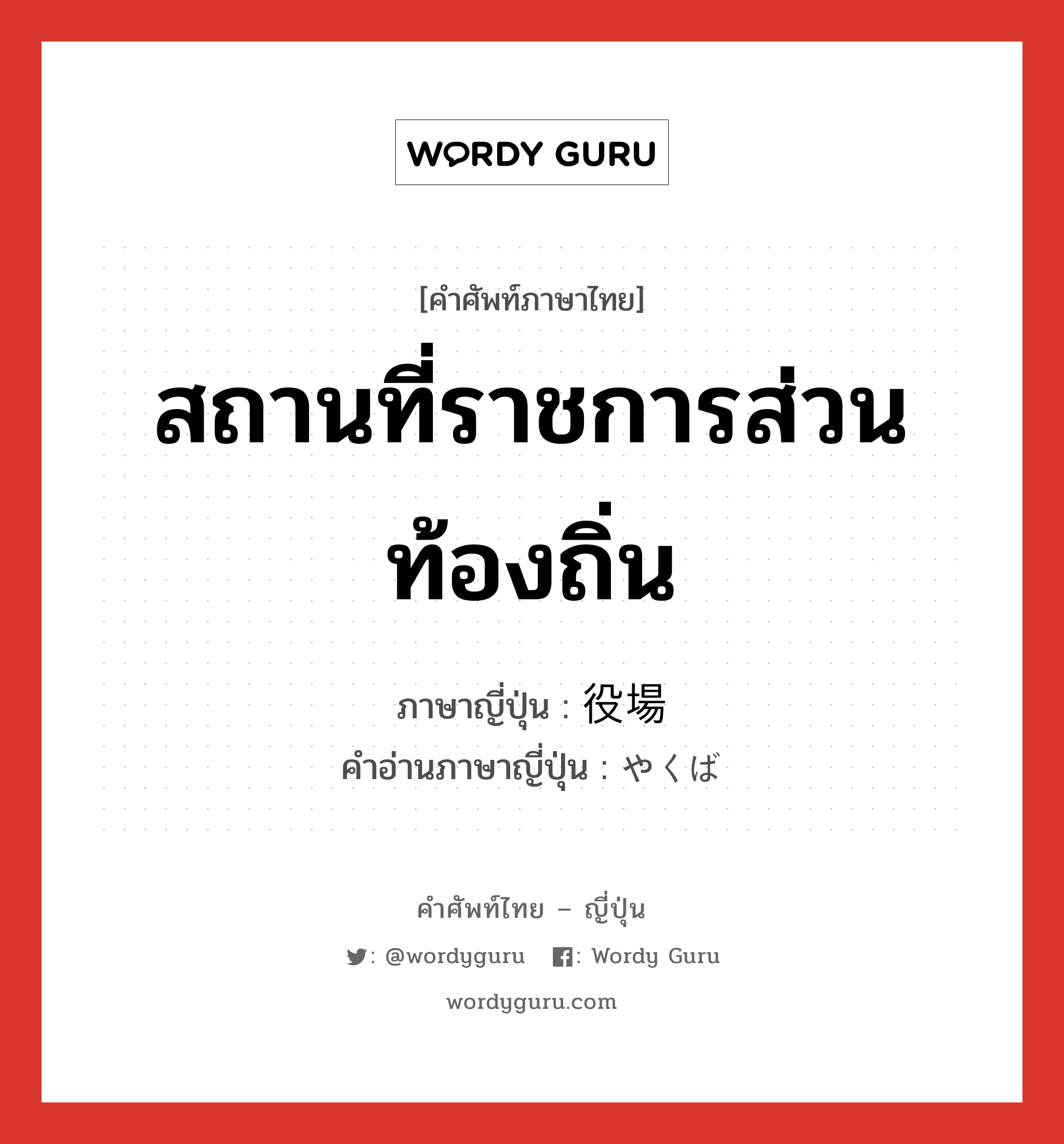 สถานที่ราชการส่วนท้องถิ่น ภาษาญี่ปุ่นคืออะไร, คำศัพท์ภาษาไทย - ญี่ปุ่น สถานที่ราชการส่วนท้องถิ่น ภาษาญี่ปุ่น 役場 คำอ่านภาษาญี่ปุ่น やくば หมวด n หมวด n