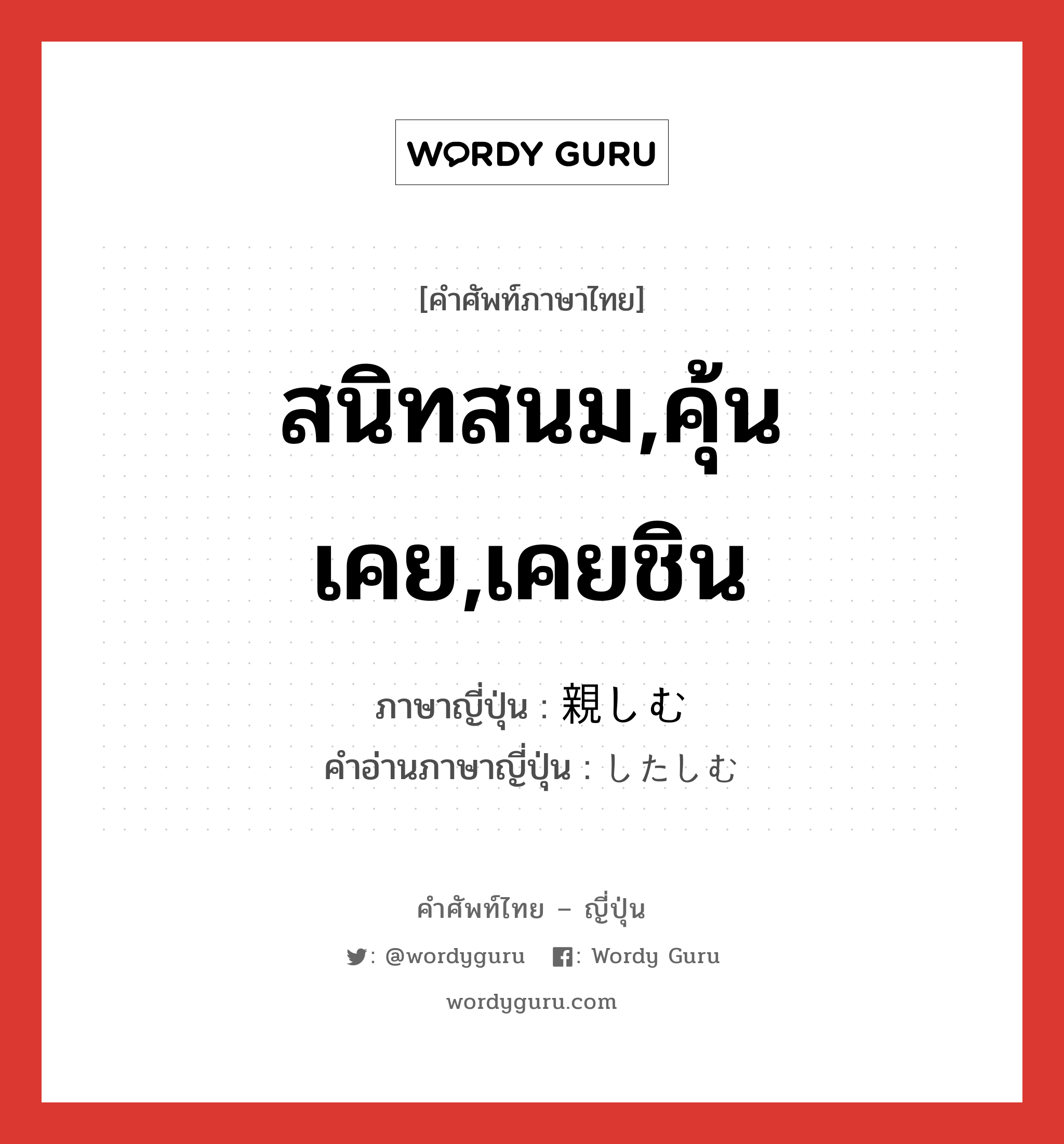 สนิทสนม,คุ้นเคย,เคยชิน ภาษาญี่ปุ่นคืออะไร, คำศัพท์ภาษาไทย - ญี่ปุ่น สนิทสนม,คุ้นเคย,เคยชิน ภาษาญี่ปุ่น 親しむ คำอ่านภาษาญี่ปุ่น したしむ หมวด v5m หมวด v5m