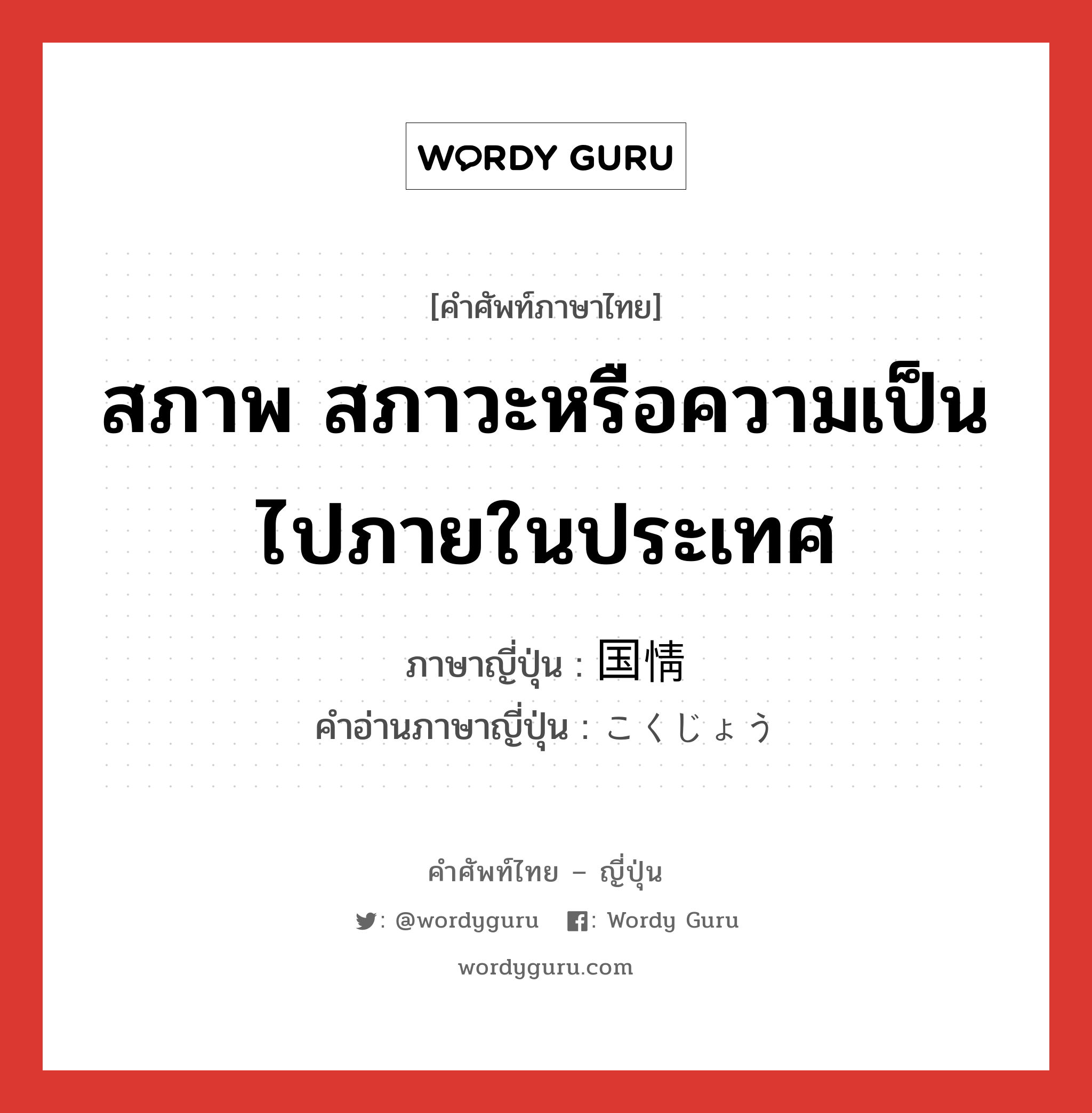 สภาพ สภาวะหรือความเป็นไปภายในประเทศ ภาษาญี่ปุ่นคืออะไร, คำศัพท์ภาษาไทย - ญี่ปุ่น สภาพ สภาวะหรือความเป็นไปภายในประเทศ ภาษาญี่ปุ่น 国情 คำอ่านภาษาญี่ปุ่น こくじょう หมวด n หมวด n