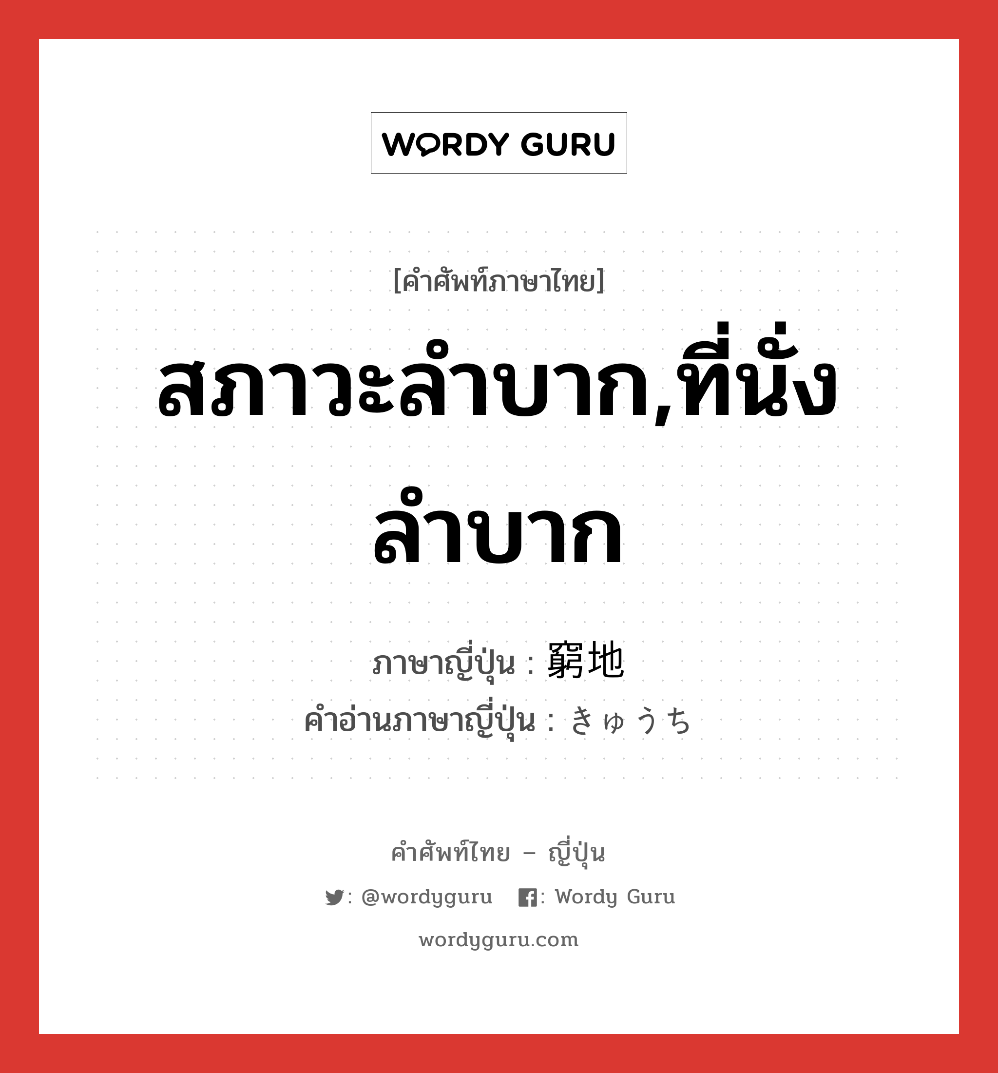 สภาวะลำบาก,ที่นั่งลำบาก ภาษาญี่ปุ่นคืออะไร, คำศัพท์ภาษาไทย - ญี่ปุ่น สภาวะลำบาก,ที่นั่งลำบาก ภาษาญี่ปุ่น 窮地 คำอ่านภาษาญี่ปุ่น きゅうち หมวด n หมวด n