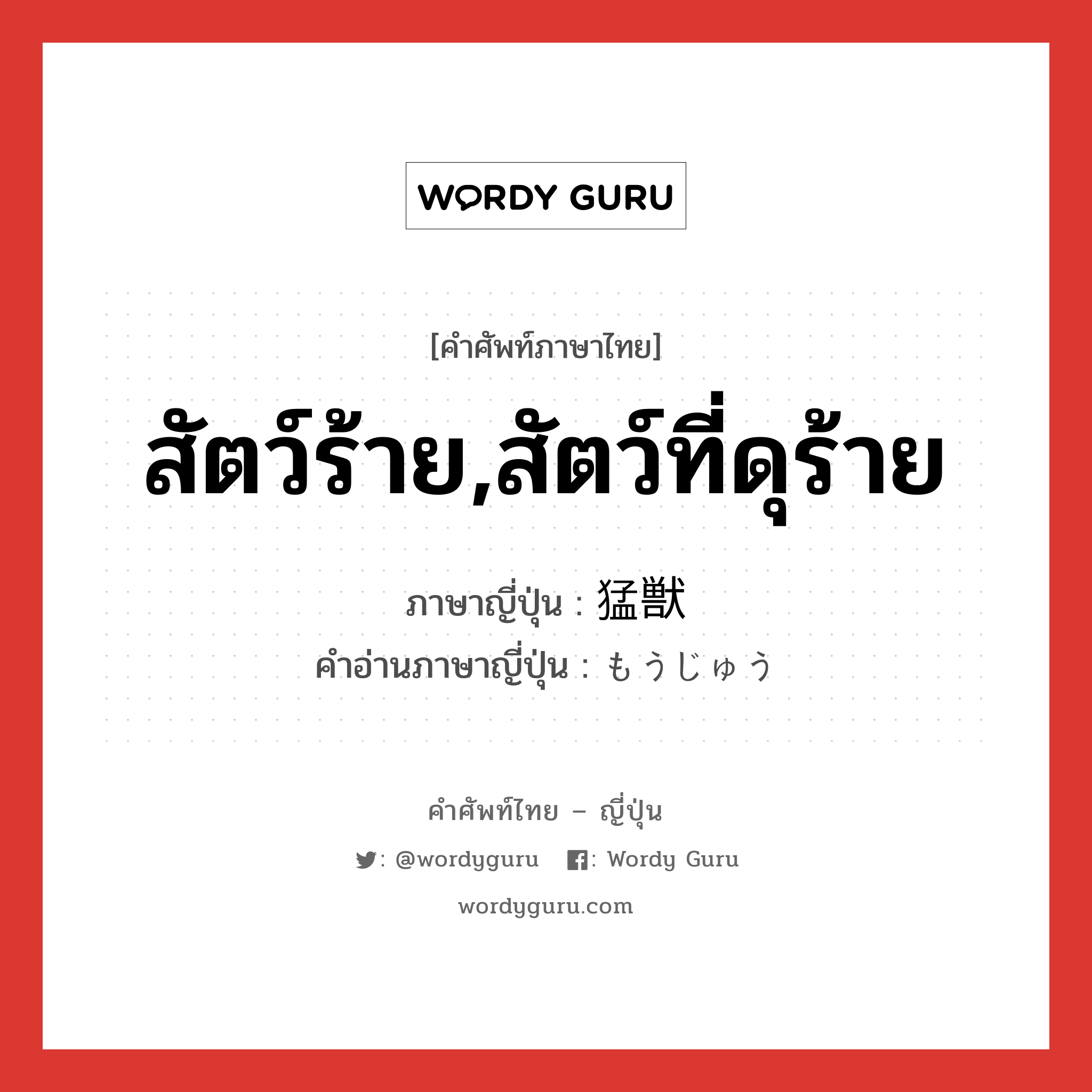 สัตว์ร้าย,สัตว์ที่ดุร้าย ภาษาญี่ปุ่นคืออะไร, คำศัพท์ภาษาไทย - ญี่ปุ่น สัตว์ร้าย,สัตว์ที่ดุร้าย ภาษาญี่ปุ่น 猛獣 คำอ่านภาษาญี่ปุ่น もうじゅう หมวด n หมวด n