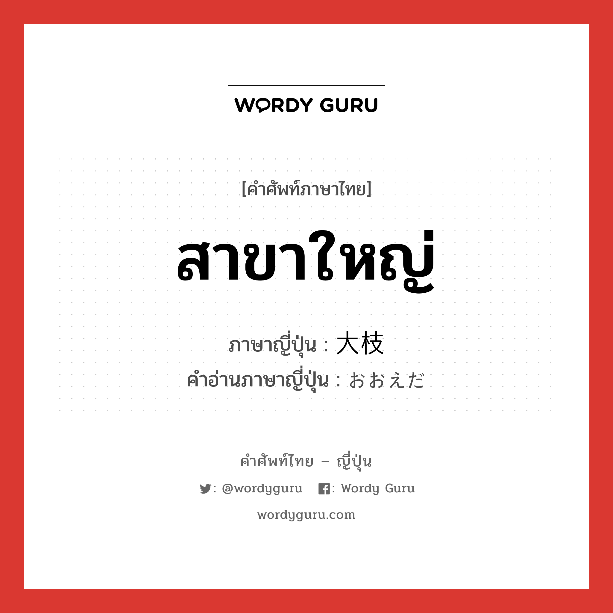 สาขาใหญ่ ภาษาญี่ปุ่นคืออะไร, คำศัพท์ภาษาไทย - ญี่ปุ่น สาขาใหญ่ ภาษาญี่ปุ่น 大枝 คำอ่านภาษาญี่ปุ่น おおえだ หมวด n หมวด n