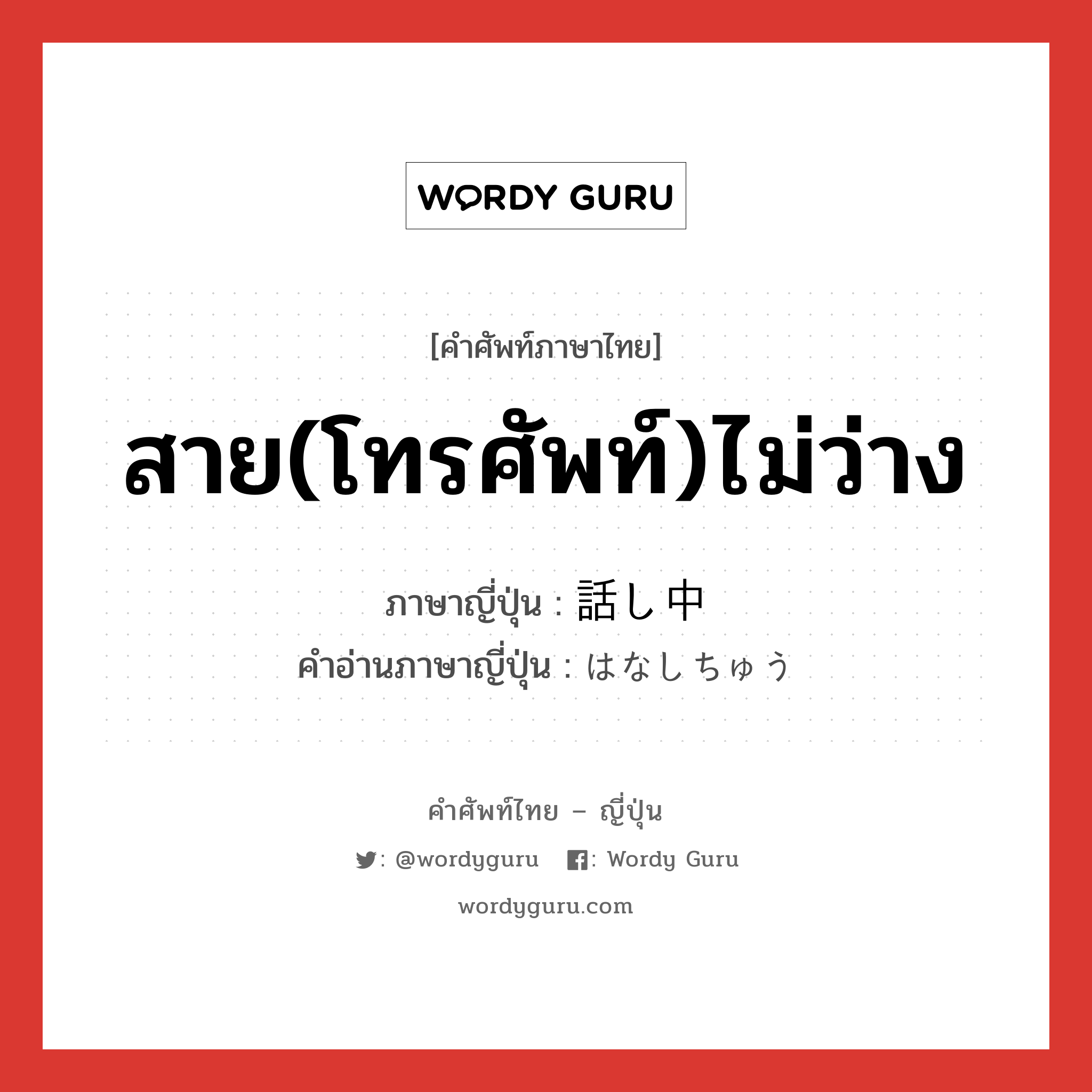 สาย(โทรศัพท์)ไม่ว่าง ภาษาญี่ปุ่นคืออะไร, คำศัพท์ภาษาไทย - ญี่ปุ่น สาย(โทรศัพท์)ไม่ว่าง ภาษาญี่ปุ่น 話し中 คำอ่านภาษาญี่ปุ่น はなしちゅう หมวด n หมวด n