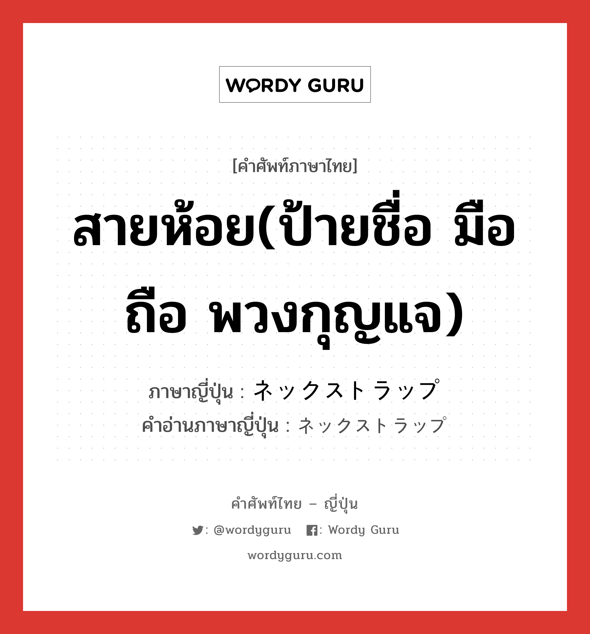 สายห้อย(ป้ายชื่อ มือถือ พวงกุญแจ) ภาษาญี่ปุ่นคืออะไร, คำศัพท์ภาษาไทย - ญี่ปุ่น สายห้อย(ป้ายชื่อ มือถือ พวงกุญแจ) ภาษาญี่ปุ่น ネックストラップ คำอ่านภาษาญี่ปุ่น ネックストラップ หมวด n หมวด n