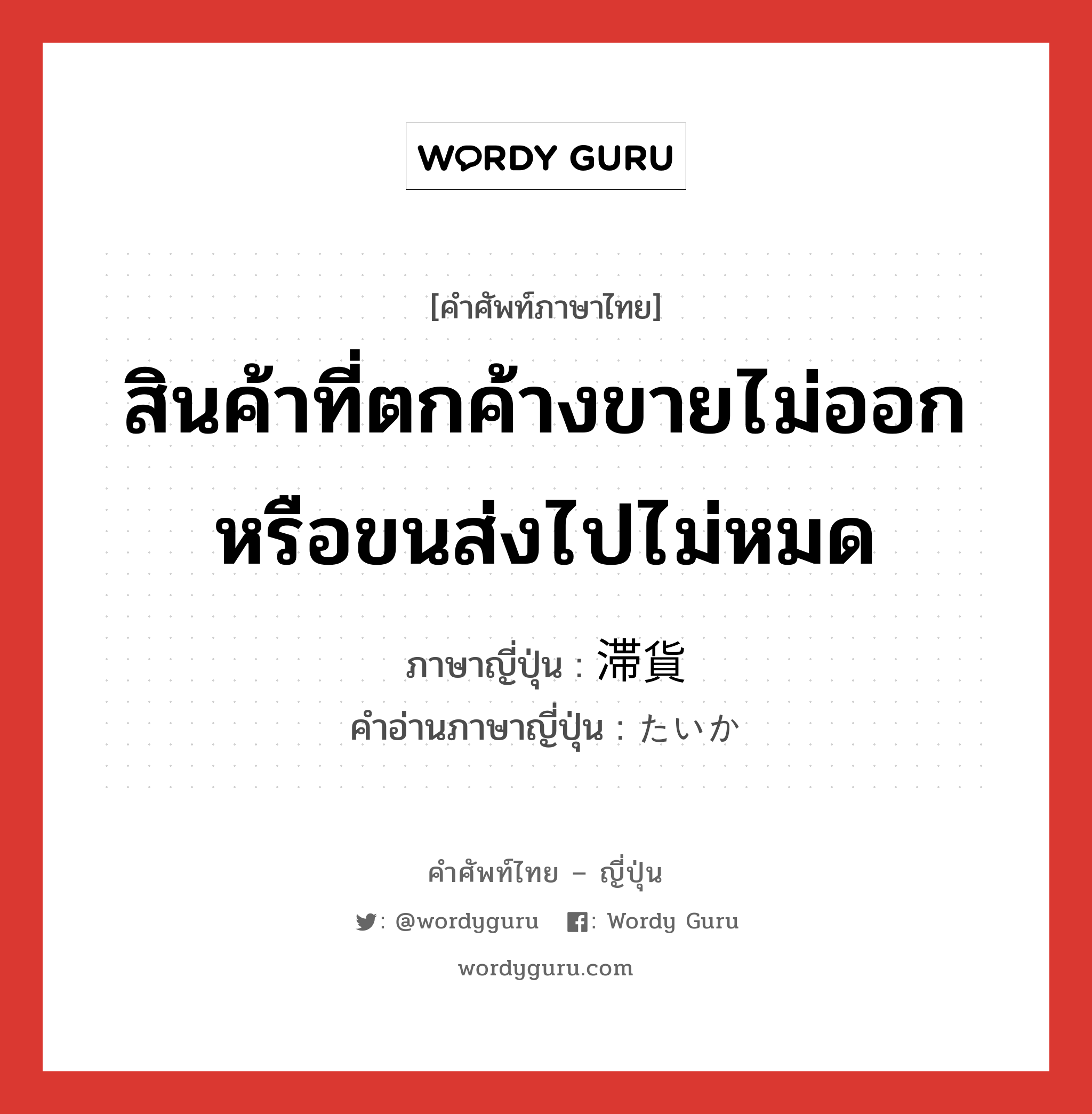 สินค้าที่ตกค้างขายไม่ออกหรือขนส่งไปไม่หมด ภาษาญี่ปุ่นคืออะไร, คำศัพท์ภาษาไทย - ญี่ปุ่น สินค้าที่ตกค้างขายไม่ออกหรือขนส่งไปไม่หมด ภาษาญี่ปุ่น 滞貨 คำอ่านภาษาญี่ปุ่น たいか หมวด n หมวด n