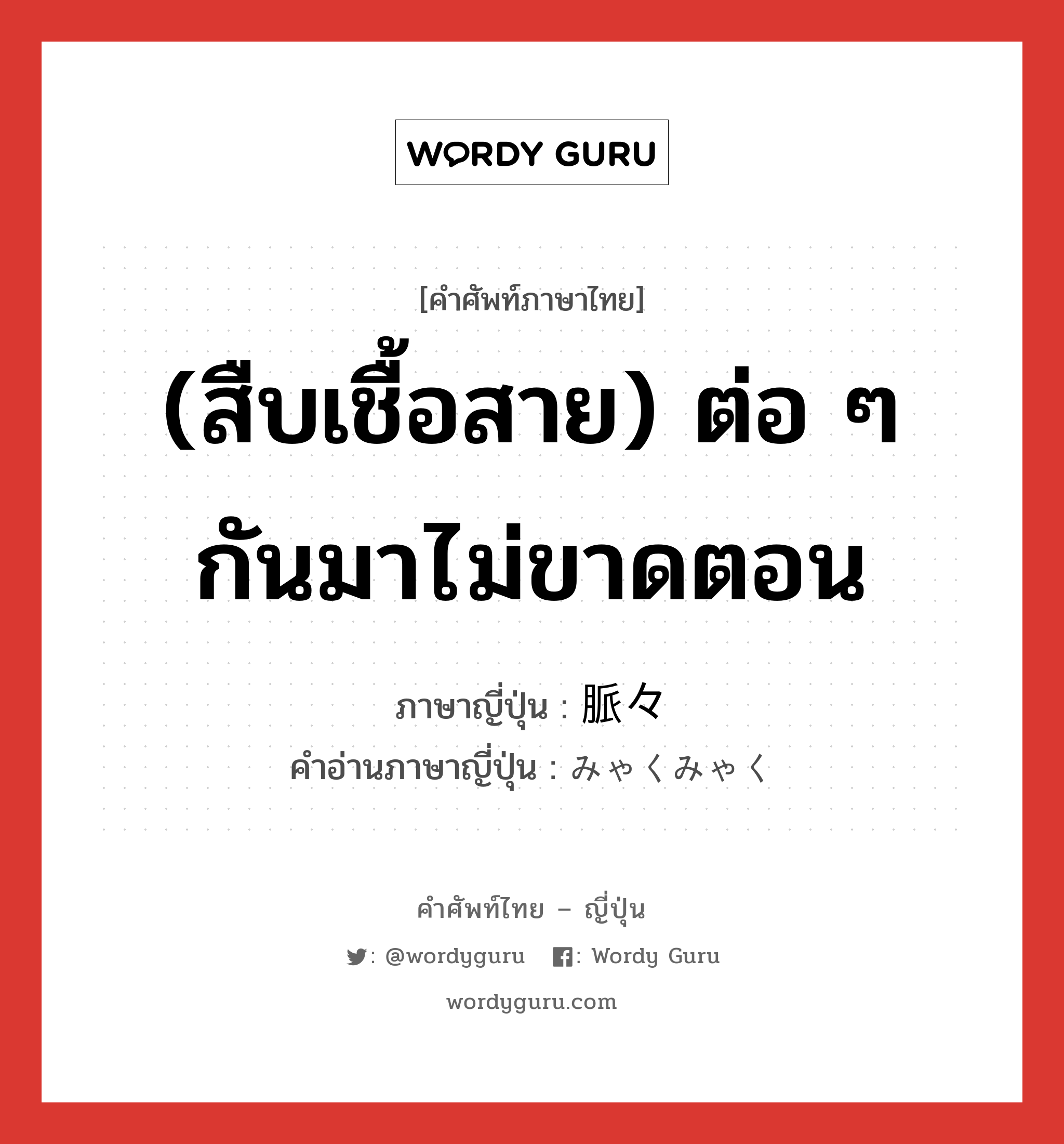 (สืบเชื้อสาย) ต่อ ๆ กันมาไม่ขาดตอน ภาษาญี่ปุ่นคืออะไร, คำศัพท์ภาษาไทย - ญี่ปุ่น (สืบเชื้อสาย) ต่อ ๆ กันมาไม่ขาดตอน ภาษาญี่ปุ่น 脈々 คำอ่านภาษาญี่ปุ่น みゃくみゃく หมวด adj-t หมวด adj-t