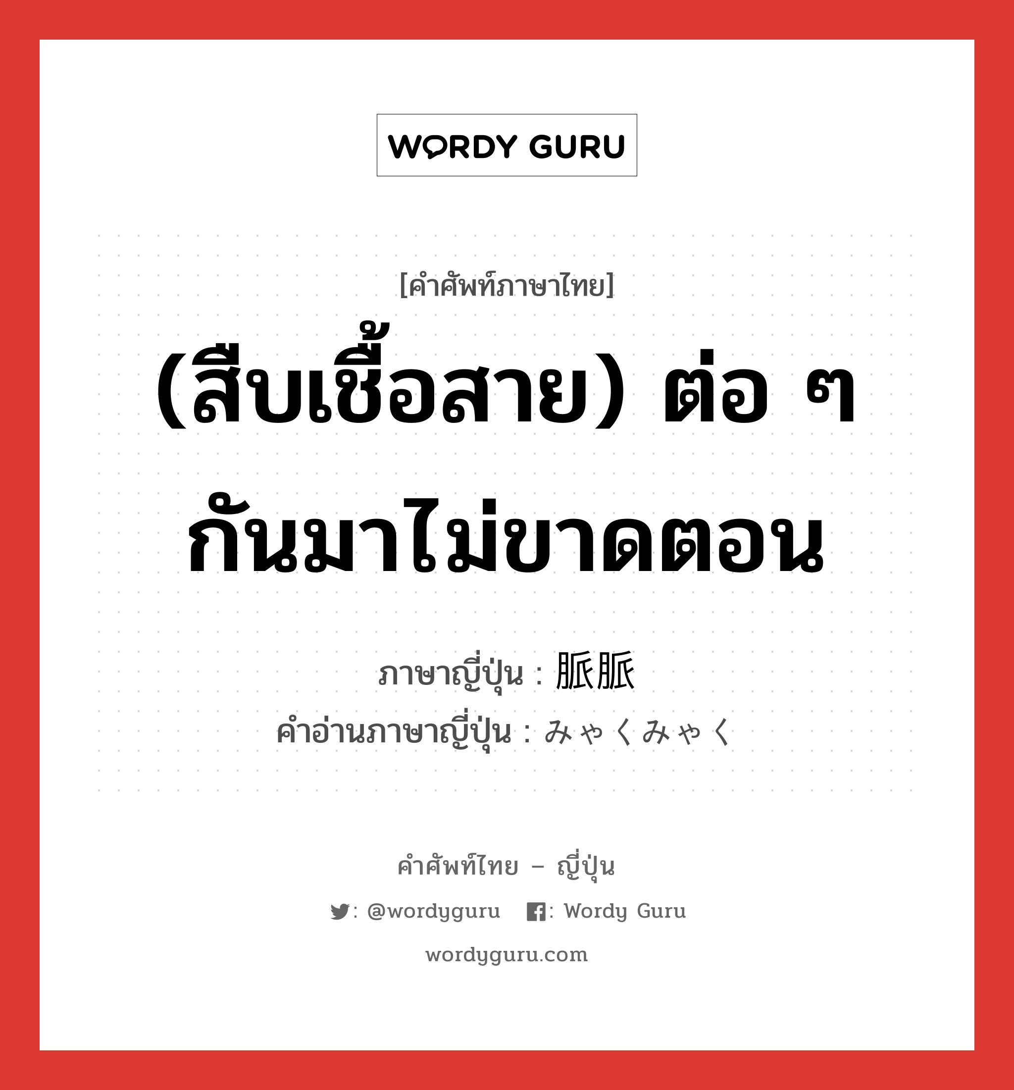 (สืบเชื้อสาย) ต่อ ๆ กันมาไม่ขาดตอน ภาษาญี่ปุ่นคืออะไร, คำศัพท์ภาษาไทย - ญี่ปุ่น (สืบเชื้อสาย) ต่อ ๆ กันมาไม่ขาดตอน ภาษาญี่ปุ่น 脈脈 คำอ่านภาษาญี่ปุ่น みゃくみゃく หมวด adj-t หมวด adj-t