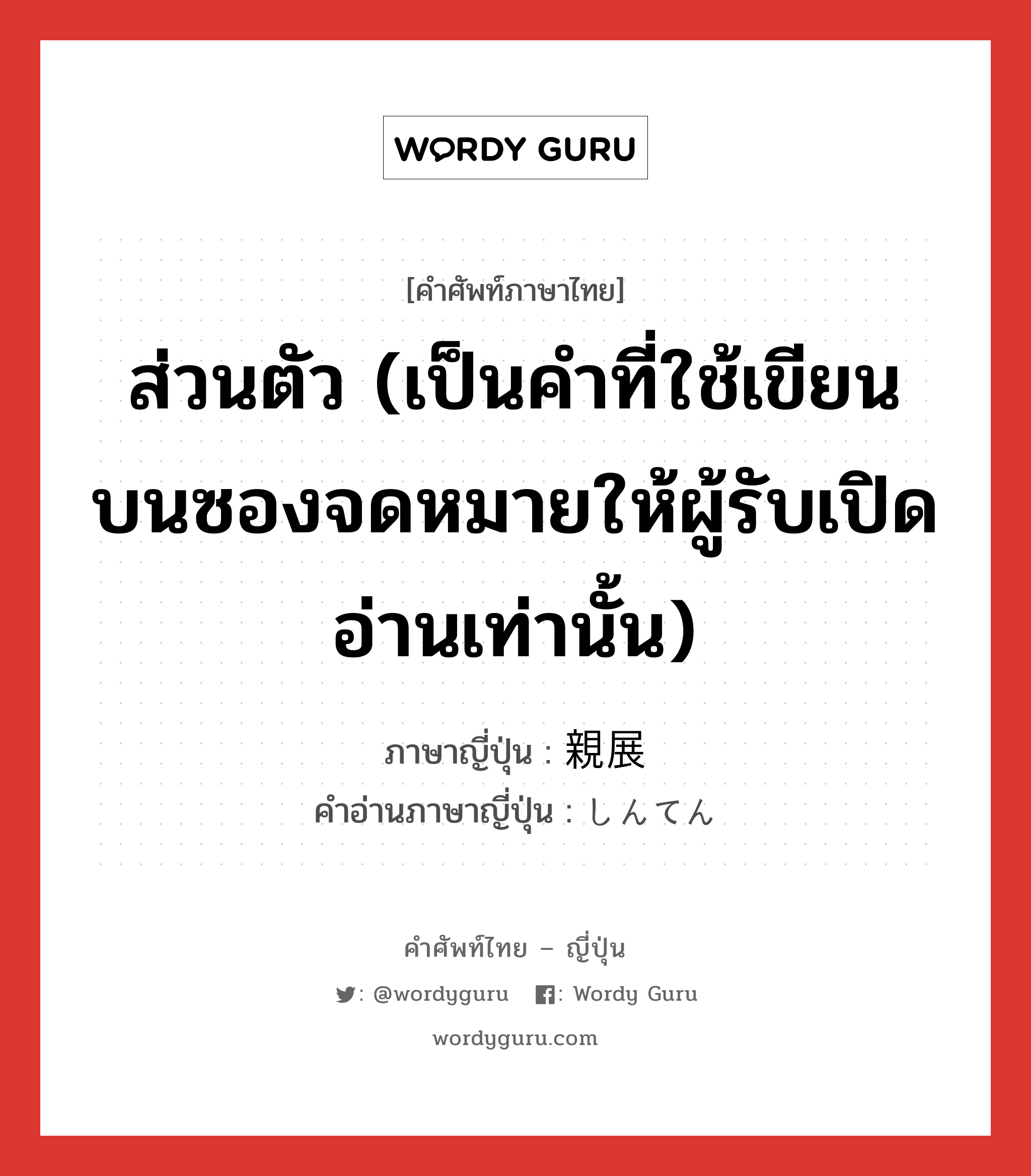 ส่วนตัว (เป็นคำที่ใช้เขียนบนซองจดหมายให้ผู้รับเปิดอ่านเท่านั้น) ภาษาญี่ปุ่นคืออะไร, คำศัพท์ภาษาไทย - ญี่ปุ่น ส่วนตัว (เป็นคำที่ใช้เขียนบนซองจดหมายให้ผู้รับเปิดอ่านเท่านั้น) ภาษาญี่ปุ่น 親展 คำอ่านภาษาญี่ปุ่น しんてん หมวด n หมวด n