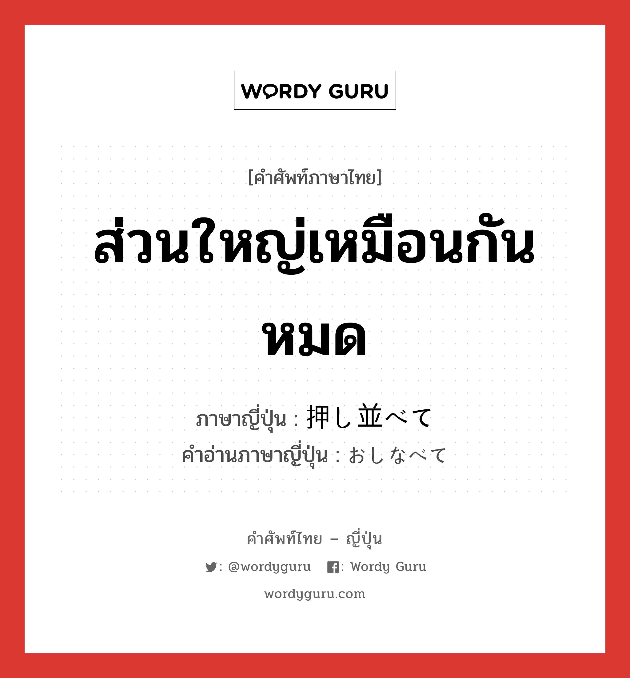 ส่วนใหญ่เหมือนกันหมด ภาษาญี่ปุ่นคืออะไร, คำศัพท์ภาษาไทย - ญี่ปุ่น ส่วนใหญ่เหมือนกันหมด ภาษาญี่ปุ่น 押し並べて คำอ่านภาษาญี่ปุ่น おしなべて หมวด adv หมวด adv