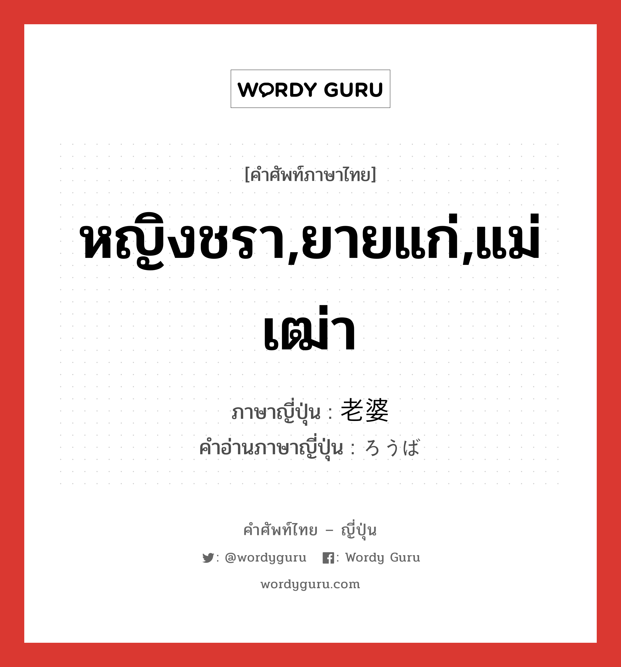 หญิงชรา,ยายแก่,แม่เฒ่า ภาษาญี่ปุ่นคืออะไร, คำศัพท์ภาษาไทย - ญี่ปุ่น หญิงชรา,ยายแก่,แม่เฒ่า ภาษาญี่ปุ่น 老婆 คำอ่านภาษาญี่ปุ่น ろうば หมวด n หมวด n