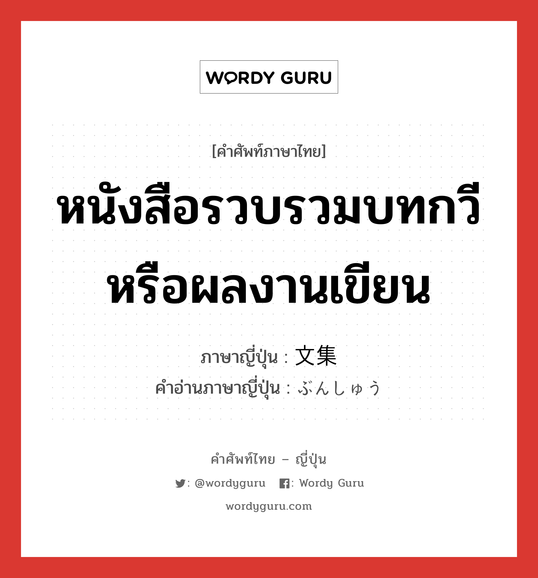 หนังสือรวบรวมบทกวีหรือผลงานเขียน ภาษาญี่ปุ่นคืออะไร, คำศัพท์ภาษาไทย - ญี่ปุ่น หนังสือรวบรวมบทกวีหรือผลงานเขียน ภาษาญี่ปุ่น 文集 คำอ่านภาษาญี่ปุ่น ぶんしゅう หมวด n หมวด n