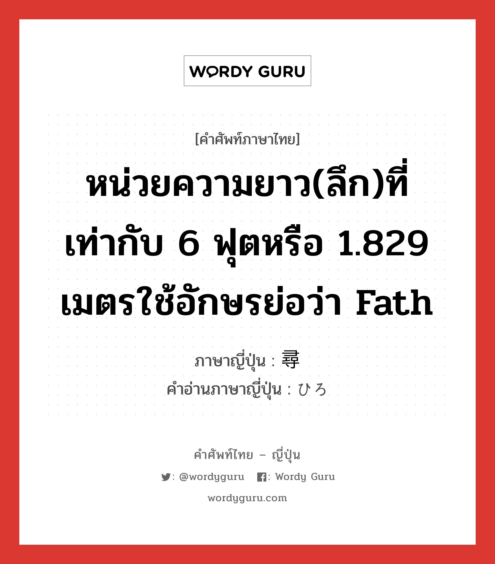 หน่วยความยาว(ลึก)ที่เท่ากับ 6 ฟุตหรือ 1.829 เมตรใช้อักษรย่อว่า fath ภาษาญี่ปุ่นคืออะไร, คำศัพท์ภาษาไทย - ญี่ปุ่น หน่วยความยาว(ลึก)ที่เท่ากับ 6 ฟุตหรือ 1.829 เมตรใช้อักษรย่อว่า fath ภาษาญี่ปุ่น 尋 คำอ่านภาษาญี่ปุ่น ひろ หมวด n หมวด n