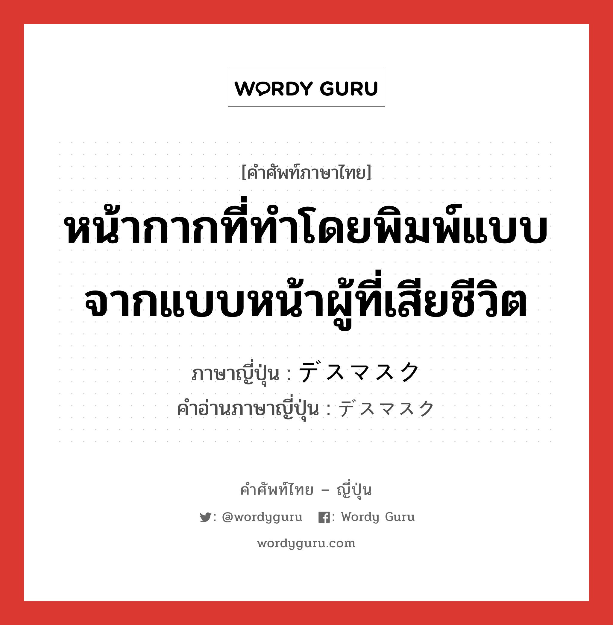 หน้ากากที่ทำโดยพิมพ์แบบจากแบบหน้าผู้ที่เสียชีวิต ภาษาญี่ปุ่นคืออะไร, คำศัพท์ภาษาไทย - ญี่ปุ่น หน้ากากที่ทำโดยพิมพ์แบบจากแบบหน้าผู้ที่เสียชีวิต ภาษาญี่ปุ่น デスマスク คำอ่านภาษาญี่ปุ่น デスマスク หมวด n หมวด n