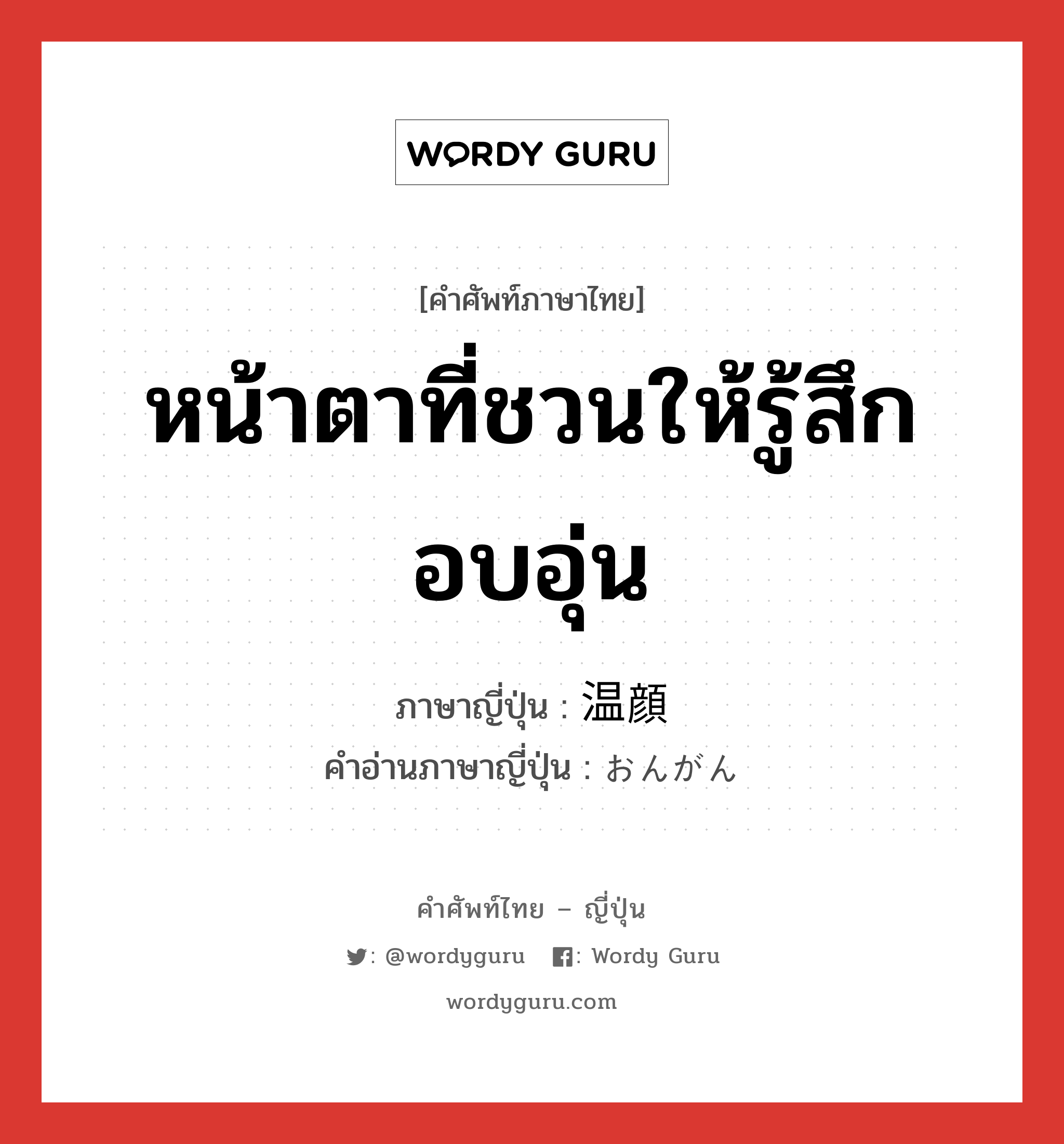 หน้าตาที่ชวนให้รู้สึกอบอุ่น ภาษาญี่ปุ่นคืออะไร, คำศัพท์ภาษาไทย - ญี่ปุ่น หน้าตาที่ชวนให้รู้สึกอบอุ่น ภาษาญี่ปุ่น 温顔 คำอ่านภาษาญี่ปุ่น おんがん หมวด n หมวด n