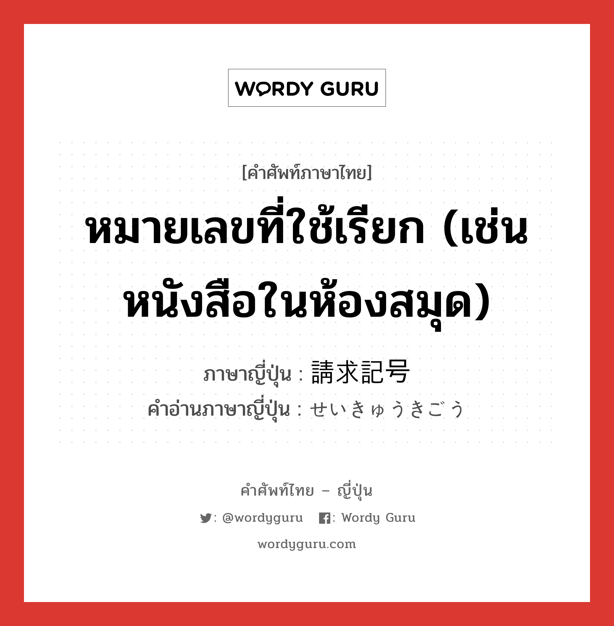 หมายเลขที่ใช้เรียก (เช่น หนังสือในห้องสมุด) ภาษาญี่ปุ่นคืออะไร, คำศัพท์ภาษาไทย - ญี่ปุ่น หมายเลขที่ใช้เรียก (เช่น หนังสือในห้องสมุด) ภาษาญี่ปุ่น 請求記号 คำอ่านภาษาญี่ปุ่น せいきゅうきごう หมวด n หมวด n