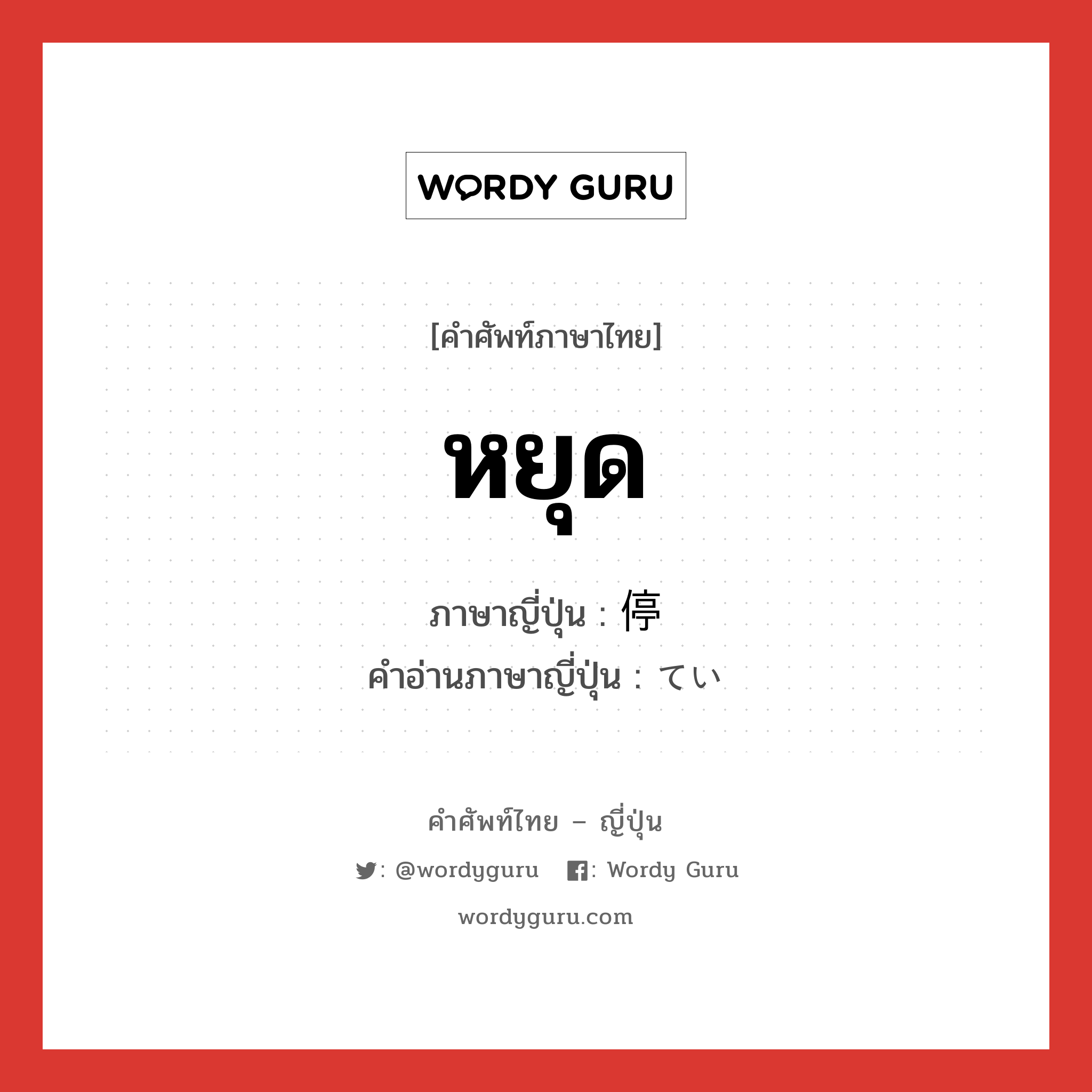 หยุด ภาษาญี่ปุ่นคืออะไร, คำศัพท์ภาษาไทย - ญี่ปุ่น หยุด ภาษาญี่ปุ่น 停 คำอ่านภาษาญี่ปุ่น てい หมวด n หมวด n