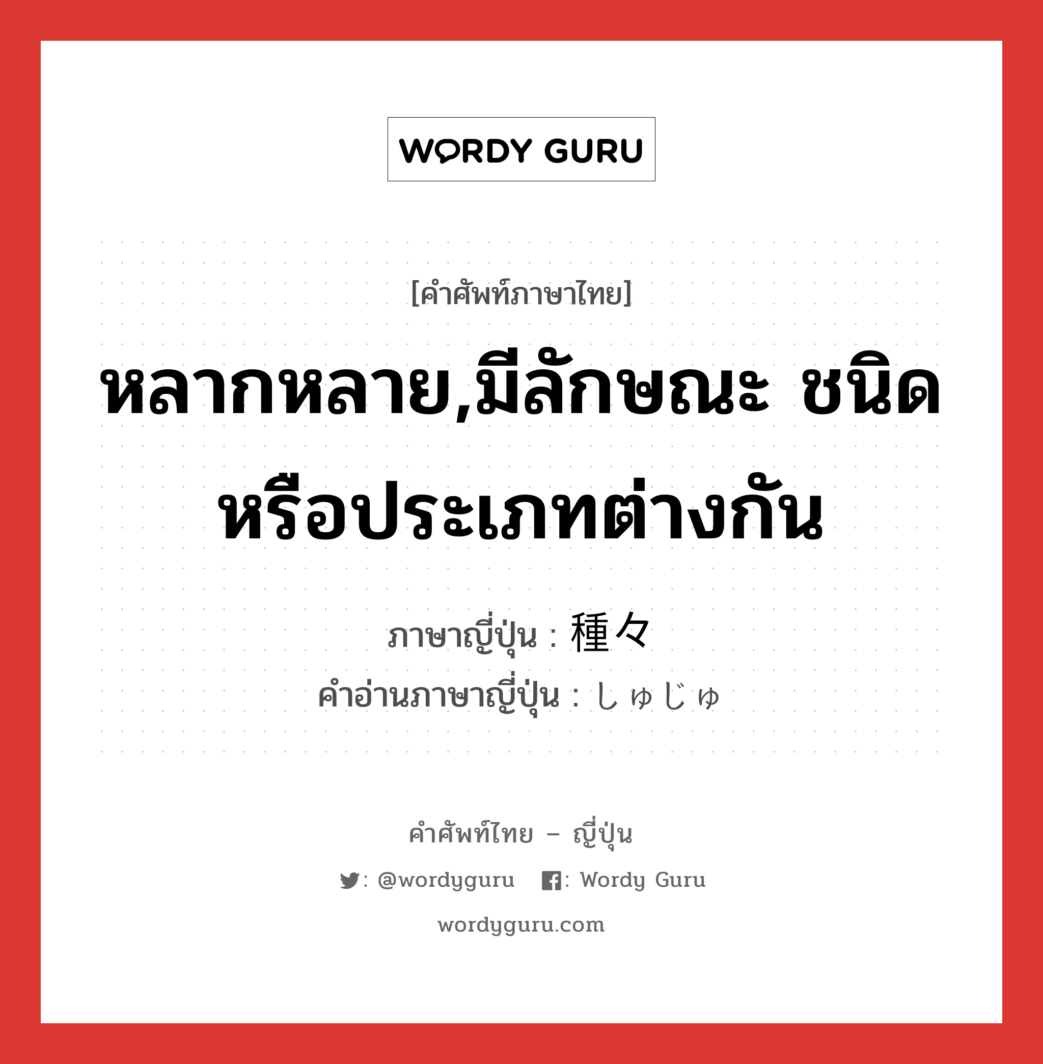 หลากหลาย,มีลักษณะ ชนิด หรือประเภทต่างกัน ภาษาญี่ปุ่นคืออะไร, คำศัพท์ภาษาไทย - ญี่ปุ่น หลากหลาย,มีลักษณะ ชนิด หรือประเภทต่างกัน ภาษาญี่ปุ่น 種々 คำอ่านภาษาญี่ปุ่น しゅじゅ หมวด adj-na หมวด adj-na