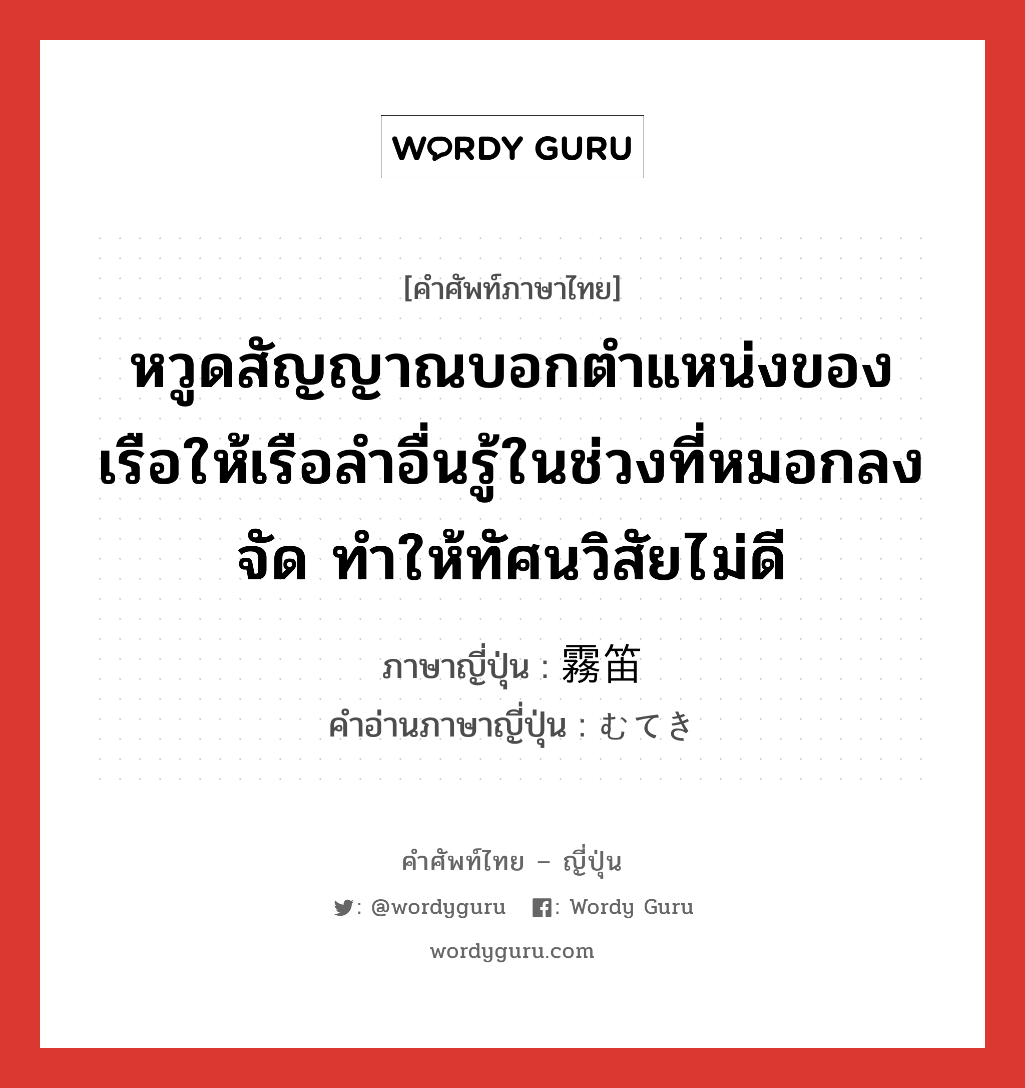 หวูดสัญญาณบอกตำแหน่งของเรือให้เรือลำอื่นรู้ในช่วงที่หมอกลงจัด ทำให้ทัศนวิสัยไม่ดี ภาษาญี่ปุ่นคืออะไร, คำศัพท์ภาษาไทย - ญี่ปุ่น หวูดสัญญาณบอกตำแหน่งของเรือให้เรือลำอื่นรู้ในช่วงที่หมอกลงจัด ทำให้ทัศนวิสัยไม่ดี ภาษาญี่ปุ่น 霧笛 คำอ่านภาษาญี่ปุ่น むてき หมวด n หมวด n