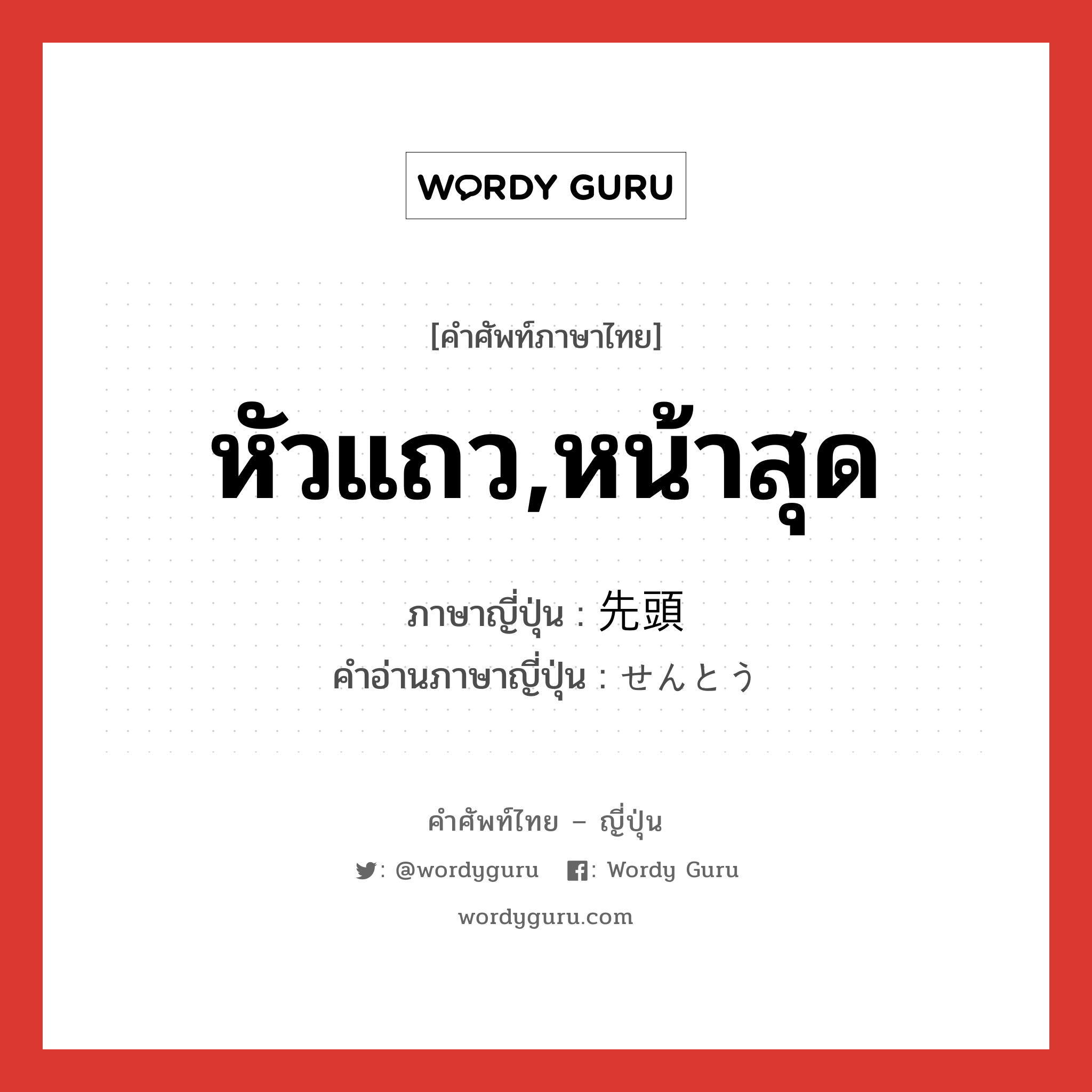 หัวแถว,หน้าสุด ภาษาญี่ปุ่นคืออะไร, คำศัพท์ภาษาไทย - ญี่ปุ่น หัวแถว,หน้าสุด ภาษาญี่ปุ่น 先頭 คำอ่านภาษาญี่ปุ่น せんとう หมวด n หมวด n