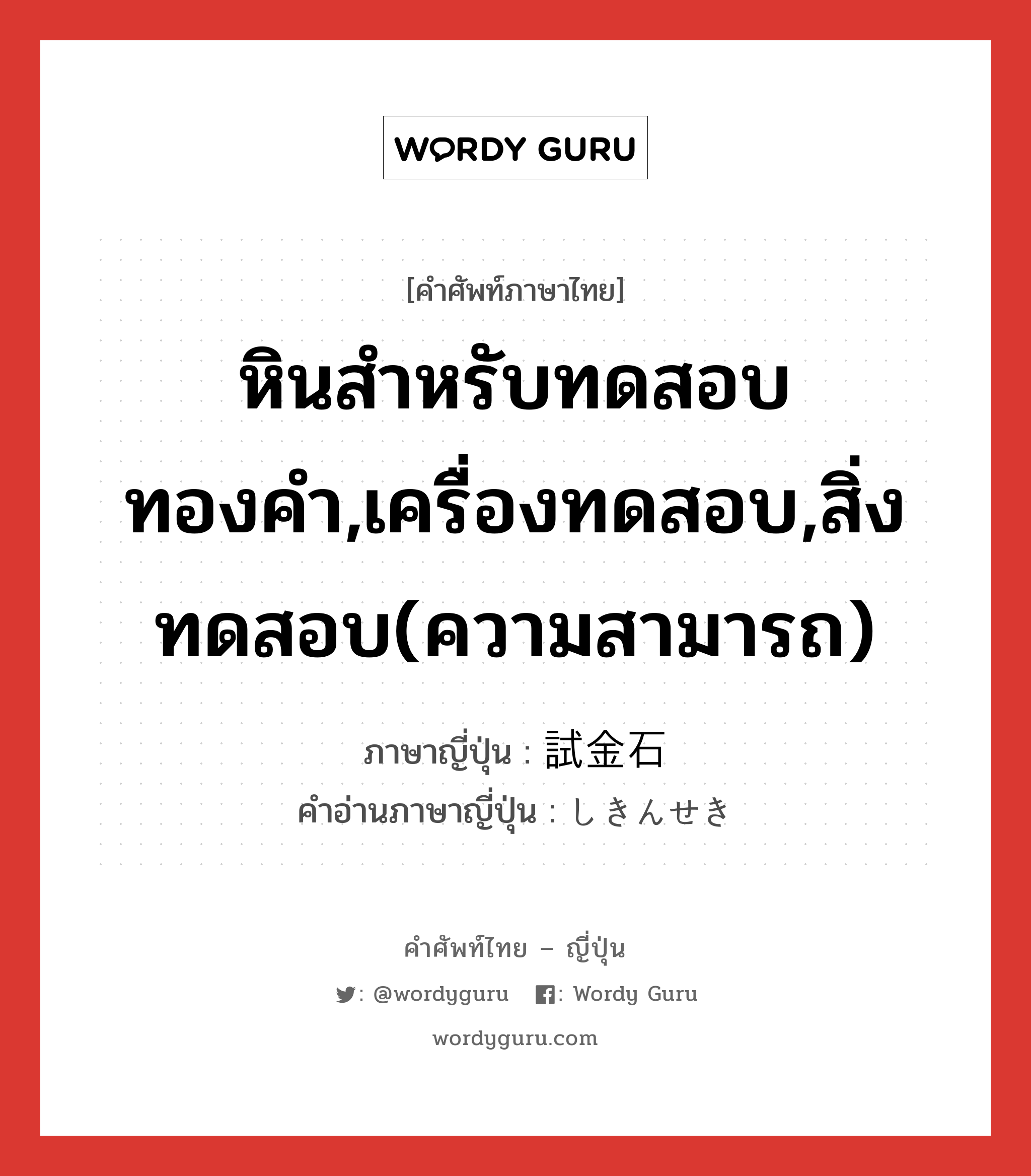 หินสำหรับทดสอบทองคำ,เครื่องทดสอบ,สิ่งทดสอบ(ความสามารถ) ภาษาญี่ปุ่นคืออะไร, คำศัพท์ภาษาไทย - ญี่ปุ่น หินสำหรับทดสอบทองคำ,เครื่องทดสอบ,สิ่งทดสอบ(ความสามารถ) ภาษาญี่ปุ่น 試金石 คำอ่านภาษาญี่ปุ่น しきんせき หมวด n หมวด n