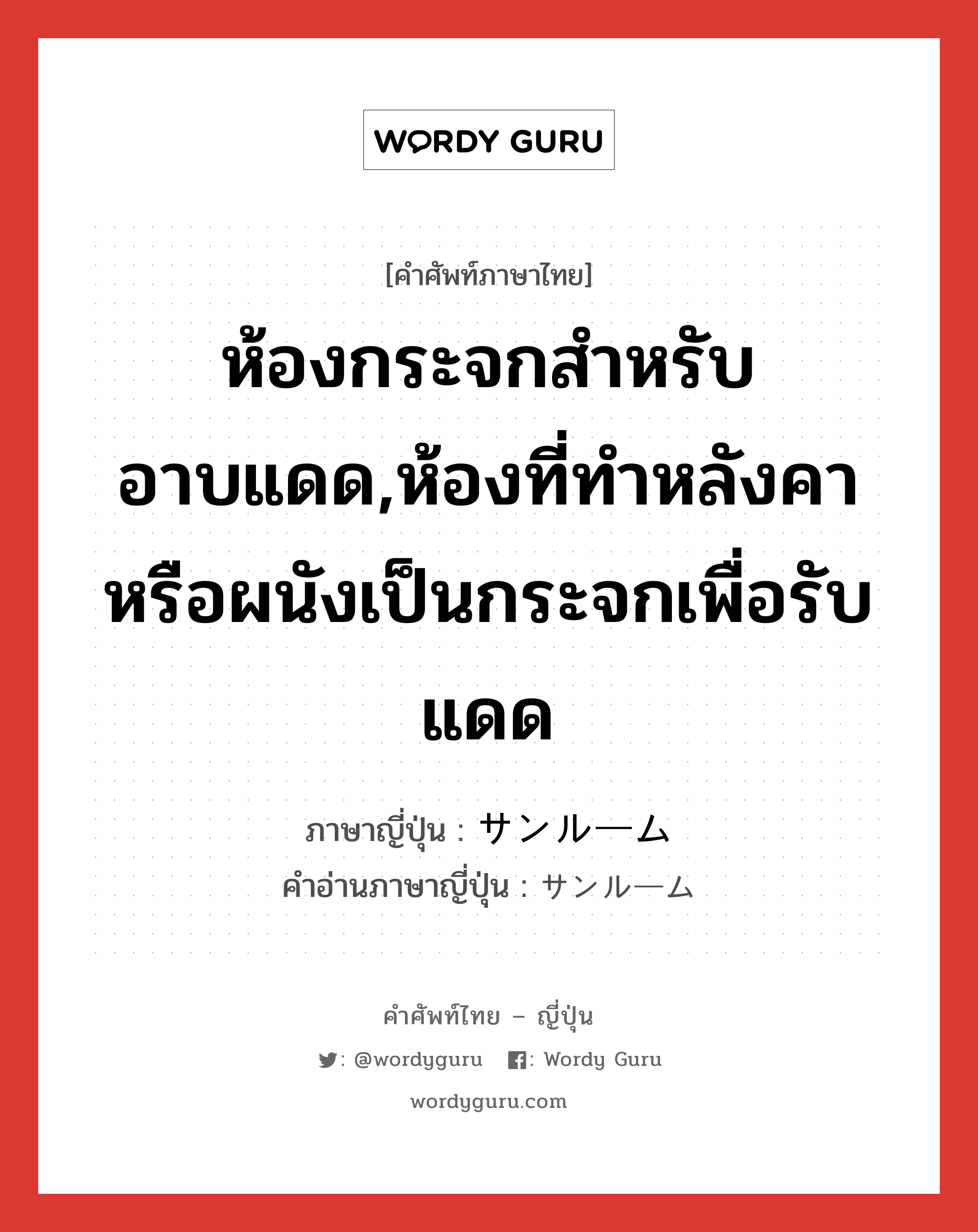 ห้องกระจกสำหรับอาบแดด,ห้องที่ทำหลังคาหรือผนังเป็นกระจกเพื่อรับแดด ภาษาญี่ปุ่นคืออะไร, คำศัพท์ภาษาไทย - ญี่ปุ่น ห้องกระจกสำหรับอาบแดด,ห้องที่ทำหลังคาหรือผนังเป็นกระจกเพื่อรับแดด ภาษาญี่ปุ่น サンルーム คำอ่านภาษาญี่ปุ่น サンルーム หมวด n หมวด n