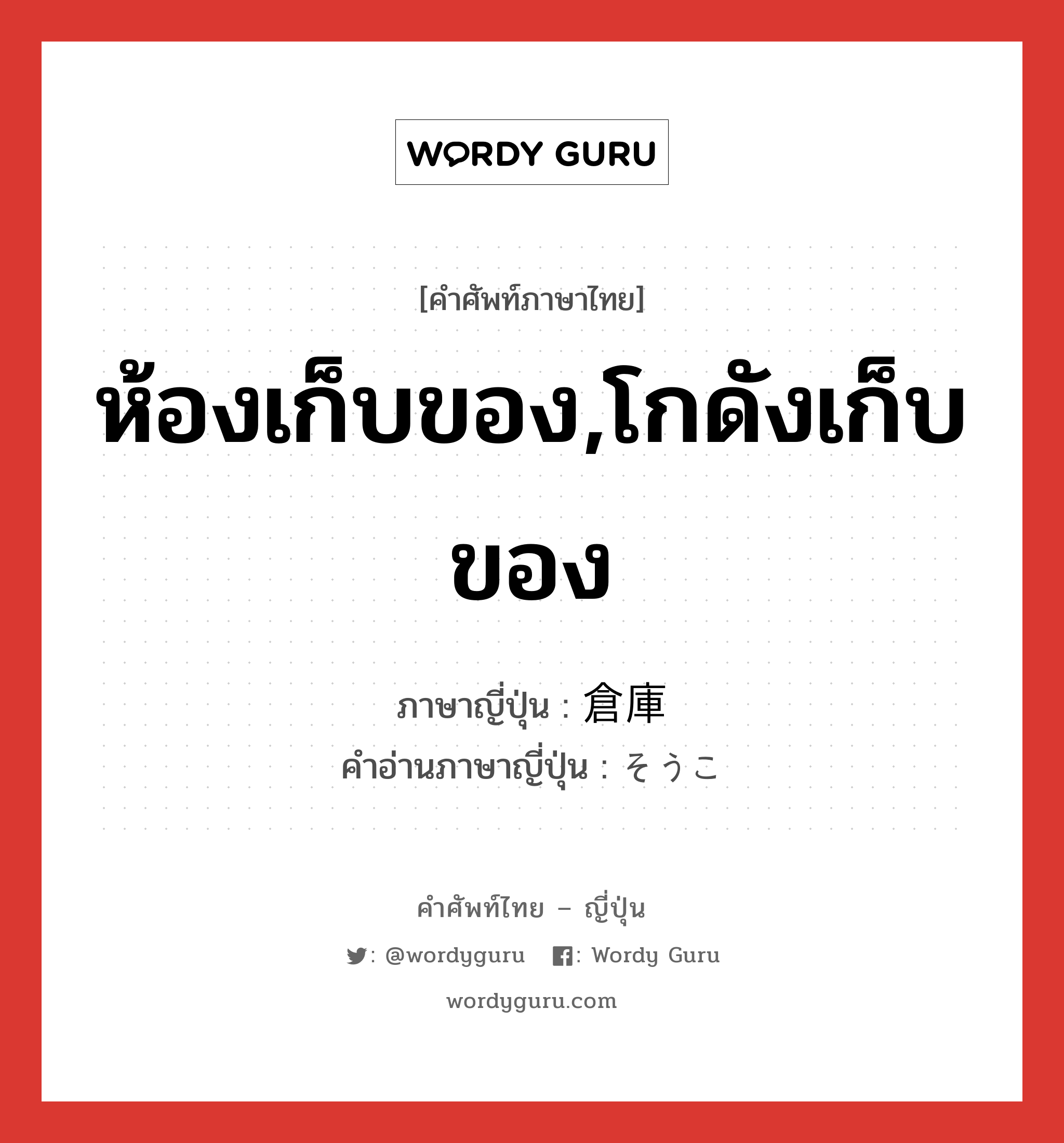 ห้องเก็บของ,โกดังเก็บของ ภาษาญี่ปุ่นคืออะไร, คำศัพท์ภาษาไทย - ญี่ปุ่น ห้องเก็บของ,โกดังเก็บของ ภาษาญี่ปุ่น 倉庫 คำอ่านภาษาญี่ปุ่น そうこ หมวด n หมวด n