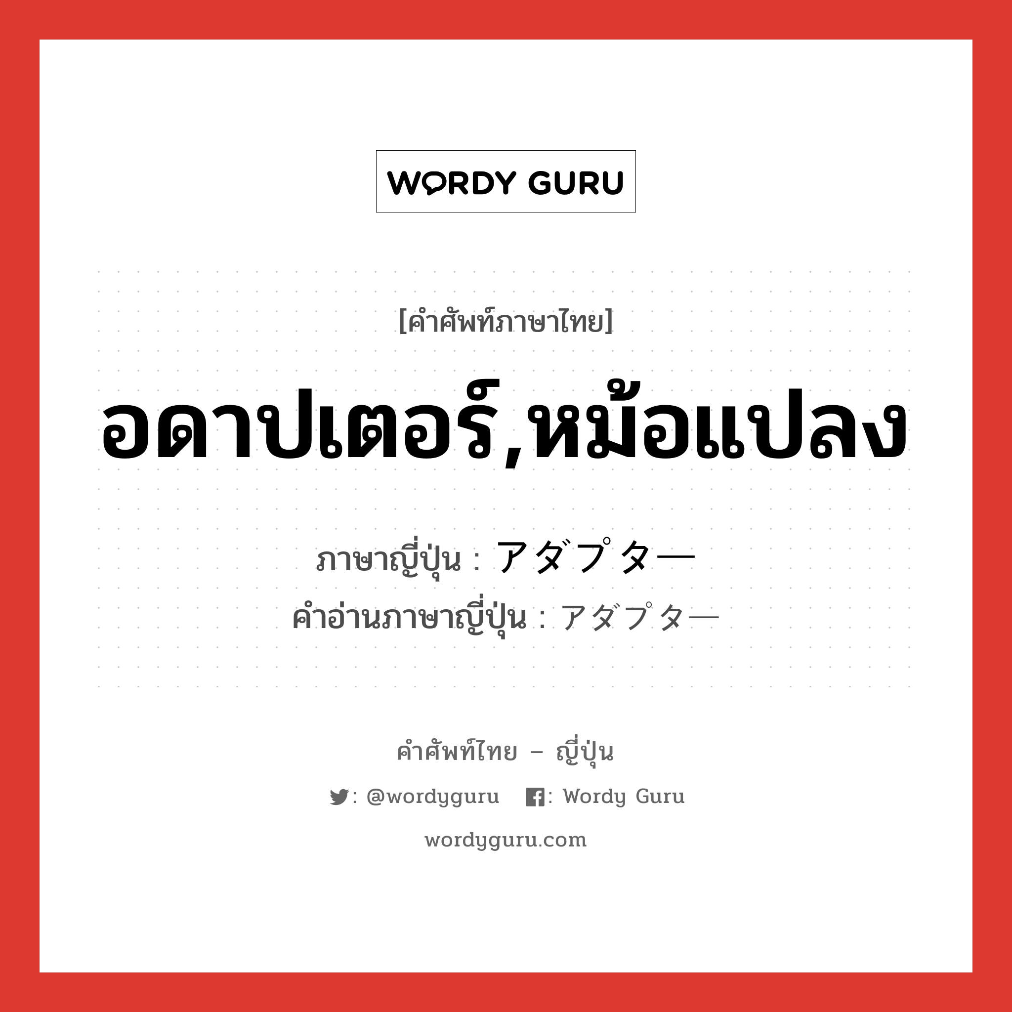 อดาปเตอร์,หม้อแปลง ภาษาญี่ปุ่นคืออะไร, คำศัพท์ภาษาไทย - ญี่ปุ่น อดาปเตอร์,หม้อแปลง ภาษาญี่ปุ่น アダプター คำอ่านภาษาญี่ปุ่น アダプター หมวด n หมวด n