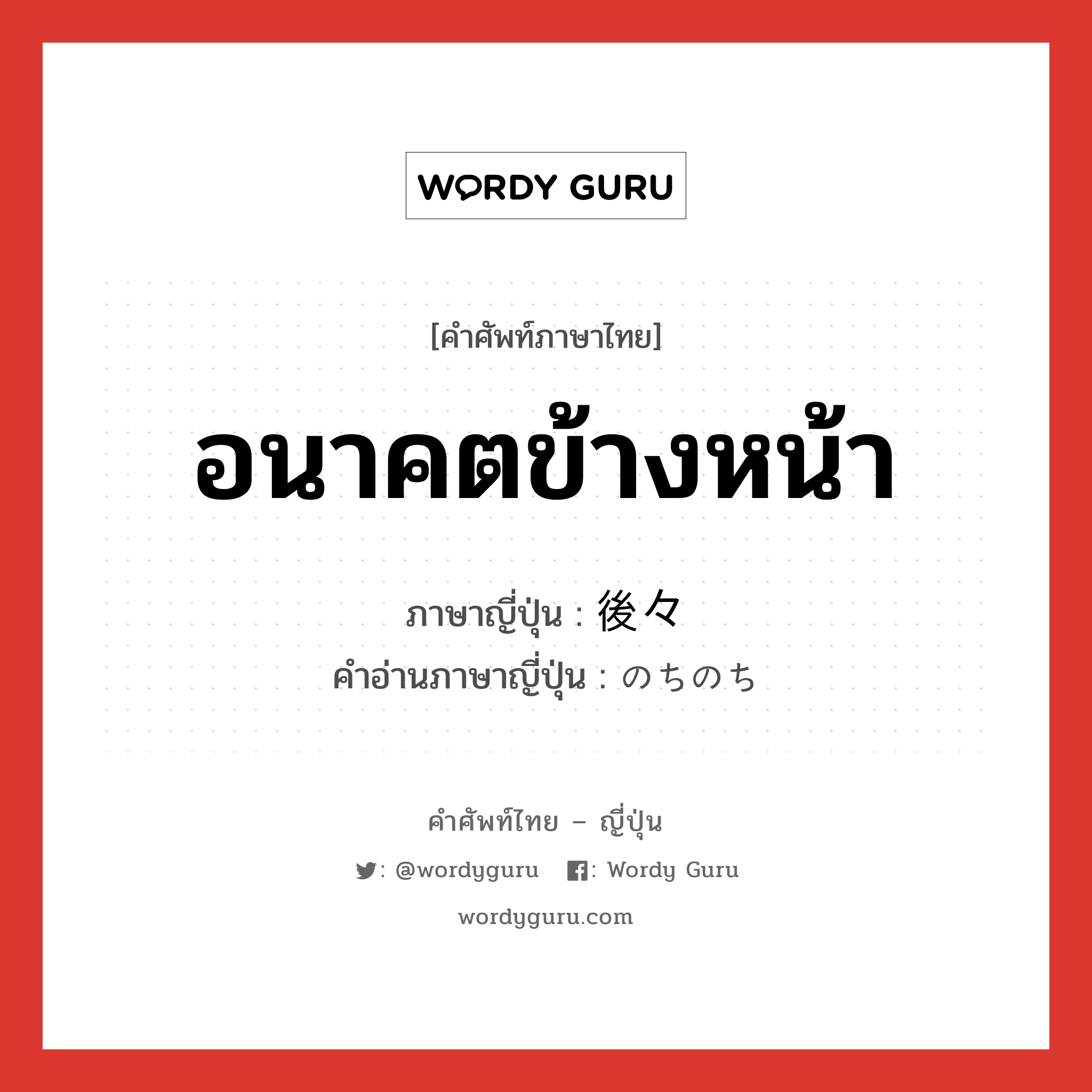 อนาคตข้างหน้า ภาษาญี่ปุ่นคืออะไร, คำศัพท์ภาษาไทย - ญี่ปุ่น อนาคตข้างหน้า ภาษาญี่ปุ่น 後々 คำอ่านภาษาญี่ปุ่น のちのち หมวด n-adv หมวด n-adv