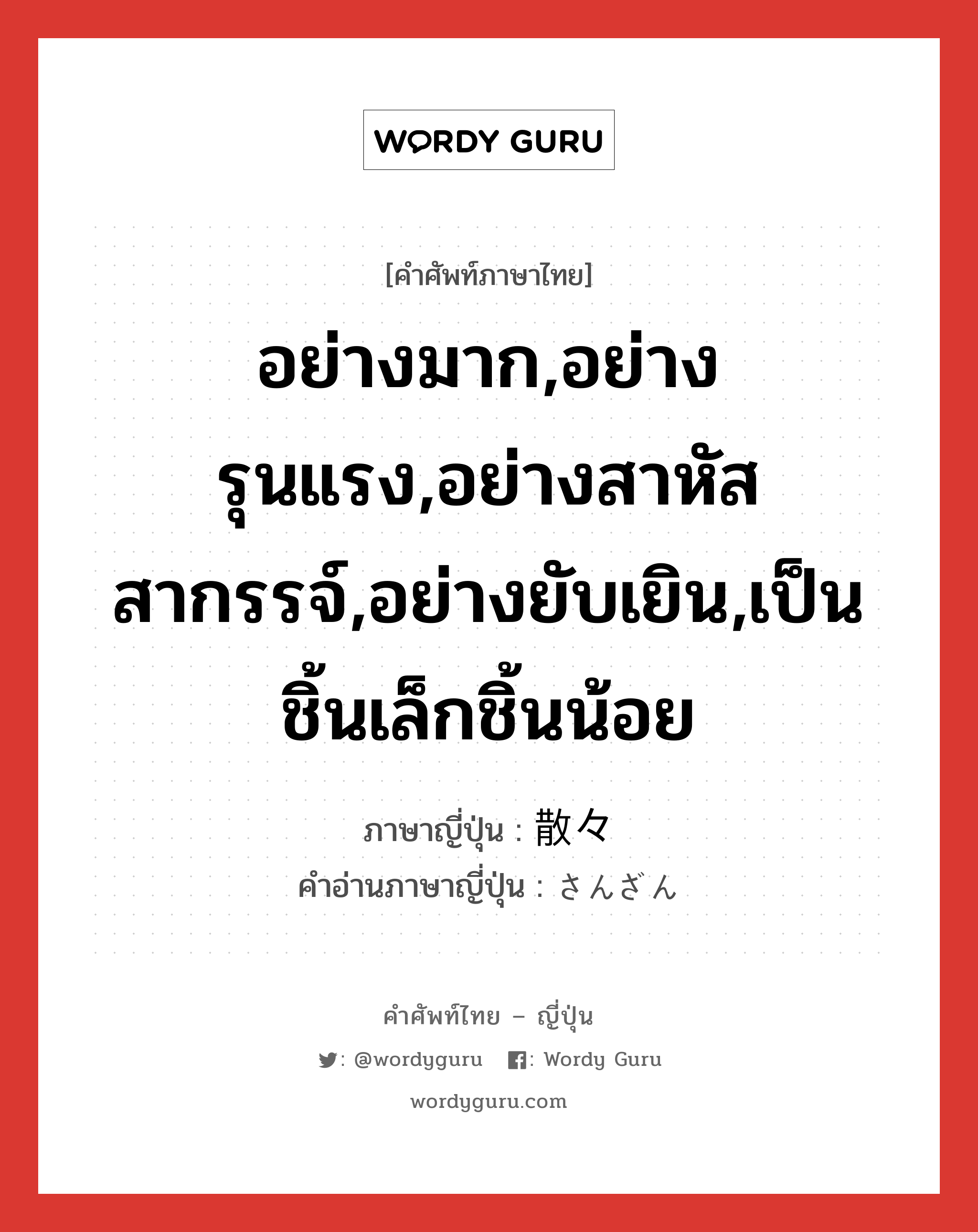 อย่างมาก,อย่างรุนแรง,อย่างสาหัสสากรรจ์,อย่างยับเยิน,เป็นชิ้นเล็กชิ้นน้อย ภาษาญี่ปุ่นคืออะไร, คำศัพท์ภาษาไทย - ญี่ปุ่น อย่างมาก,อย่างรุนแรง,อย่างสาหัสสากรรจ์,อย่างยับเยิน,เป็นชิ้นเล็กชิ้นน้อย ภาษาญี่ปุ่น 散々 คำอ่านภาษาญี่ปุ่น さんざん หมวด adj-na หมวด adj-na