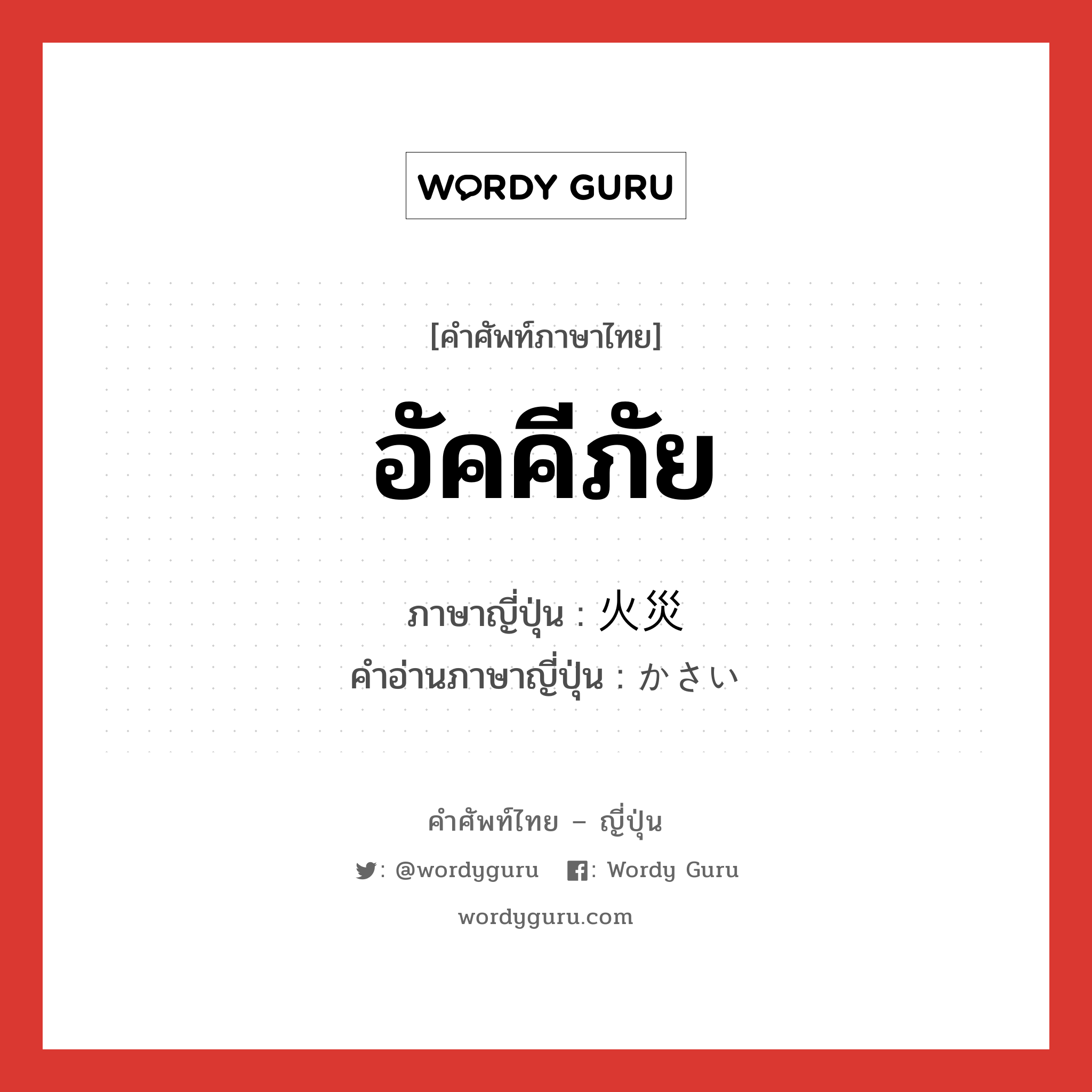 火災 ภาษาไทย?, คำศัพท์ภาษาไทย - ญี่ปุ่น 火災 ภาษาญี่ปุ่น อัคคีภัย คำอ่านภาษาญี่ปุ่น かさい หมวด n หมวด n