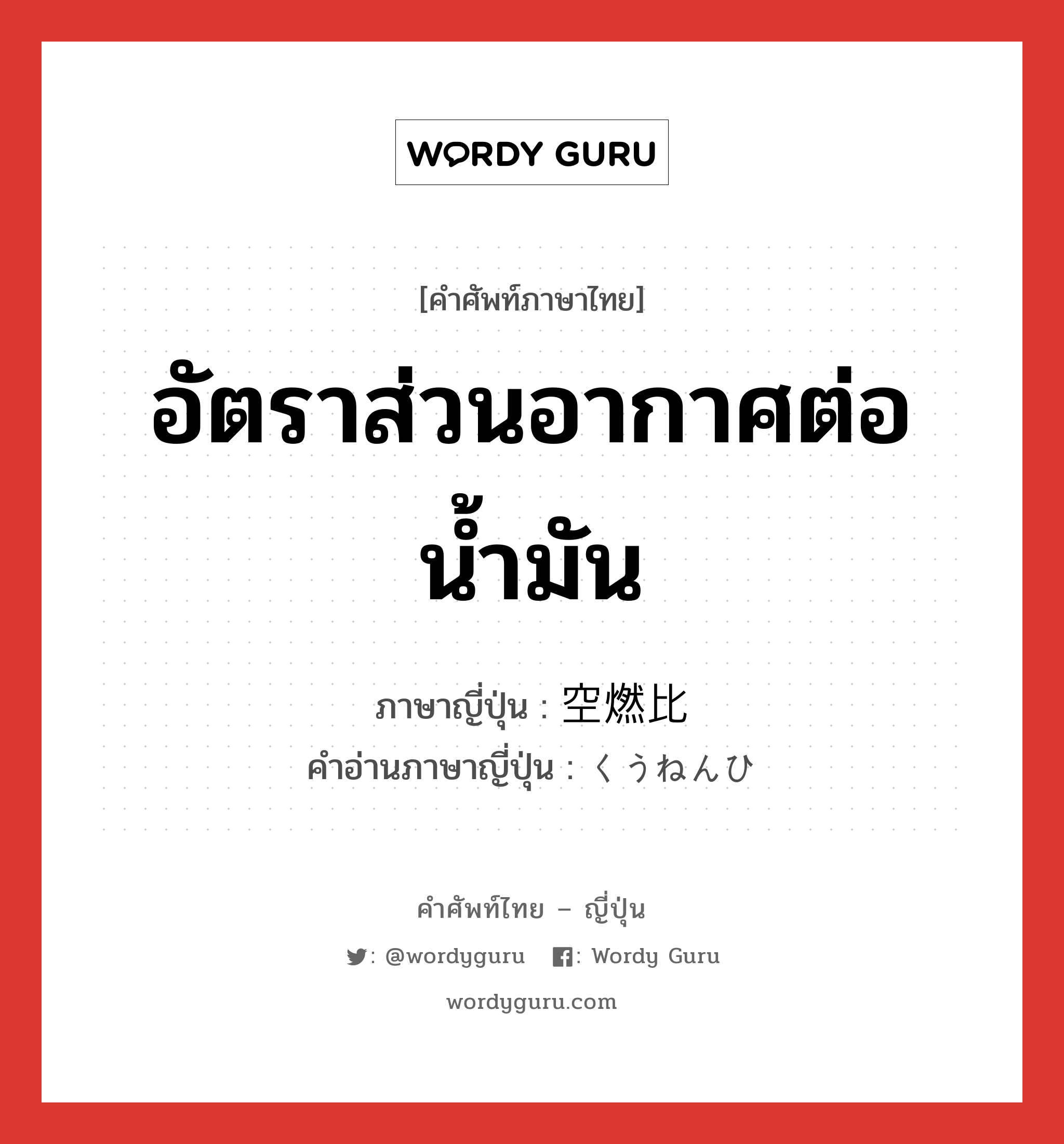 อัตราส่วนอากาศต่อน้ำมัน ภาษาญี่ปุ่นคืออะไร, คำศัพท์ภาษาไทย - ญี่ปุ่น อัตราส่วนอากาศต่อน้ำมัน ภาษาญี่ปุ่น 空燃比 คำอ่านภาษาญี่ปุ่น くうねんひ หมวด n หมวด n