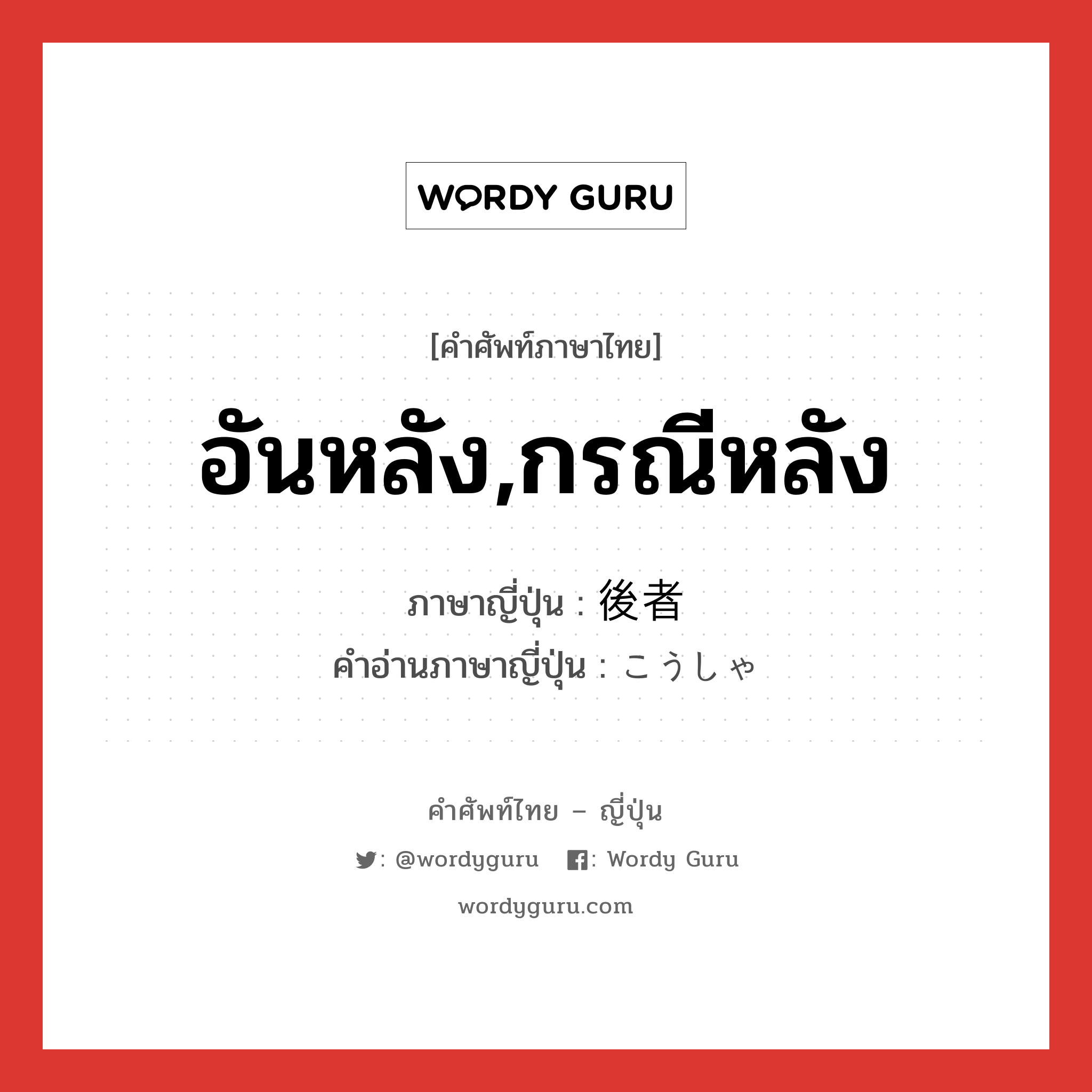 อันหลัง,กรณีหลัง ภาษาญี่ปุ่นคืออะไร, คำศัพท์ภาษาไทย - ญี่ปุ่น อันหลัง,กรณีหลัง ภาษาญี่ปุ่น 後者 คำอ่านภาษาญี่ปุ่น こうしゃ หมวด n หมวด n