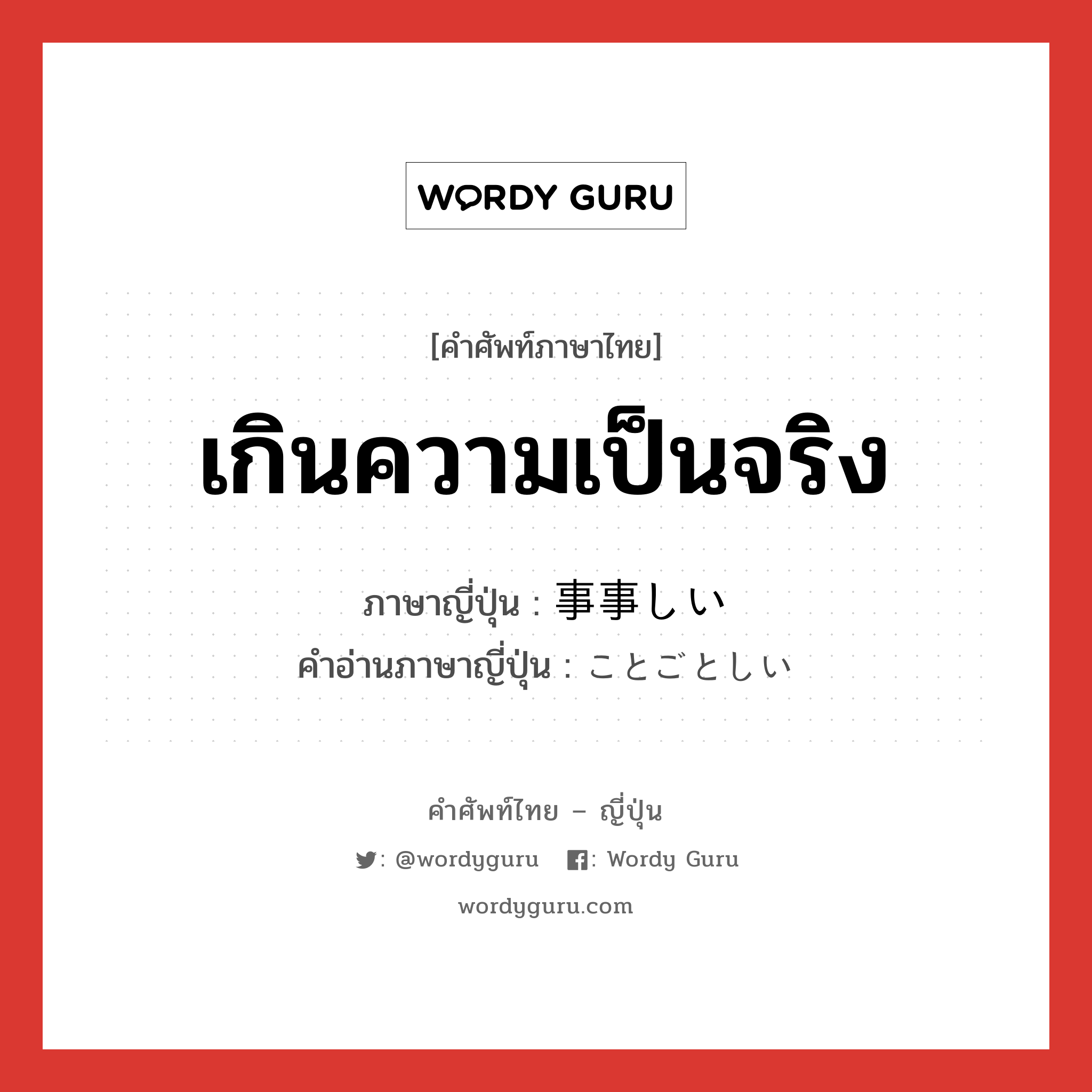 เกินความเป็นจริง ภาษาญี่ปุ่นคืออะไร, คำศัพท์ภาษาไทย - ญี่ปุ่น เกินความเป็นจริง ภาษาญี่ปุ่น 事事しい คำอ่านภาษาญี่ปุ่น ことごとしい หมวด adj-i หมวด adj-i