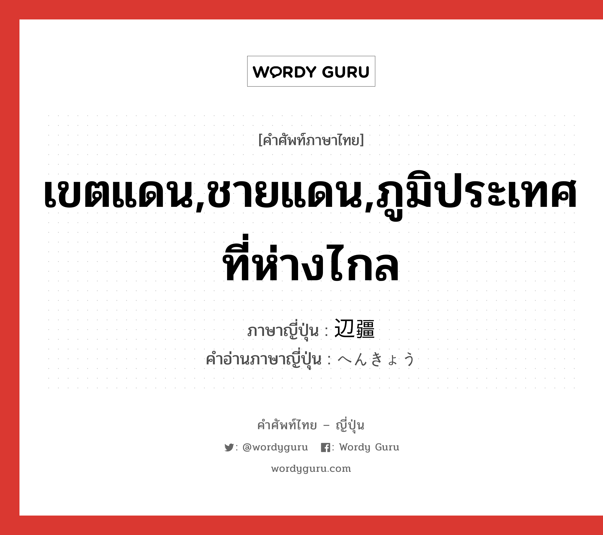 เขตแดน,ชายแดน,ภูมิประเทศที่ห่างไกล ภาษาญี่ปุ่นคืออะไร, คำศัพท์ภาษาไทย - ญี่ปุ่น เขตแดน,ชายแดน,ภูมิประเทศที่ห่างไกล ภาษาญี่ปุ่น 辺疆 คำอ่านภาษาญี่ปุ่น へんきょう หมวด n หมวด n