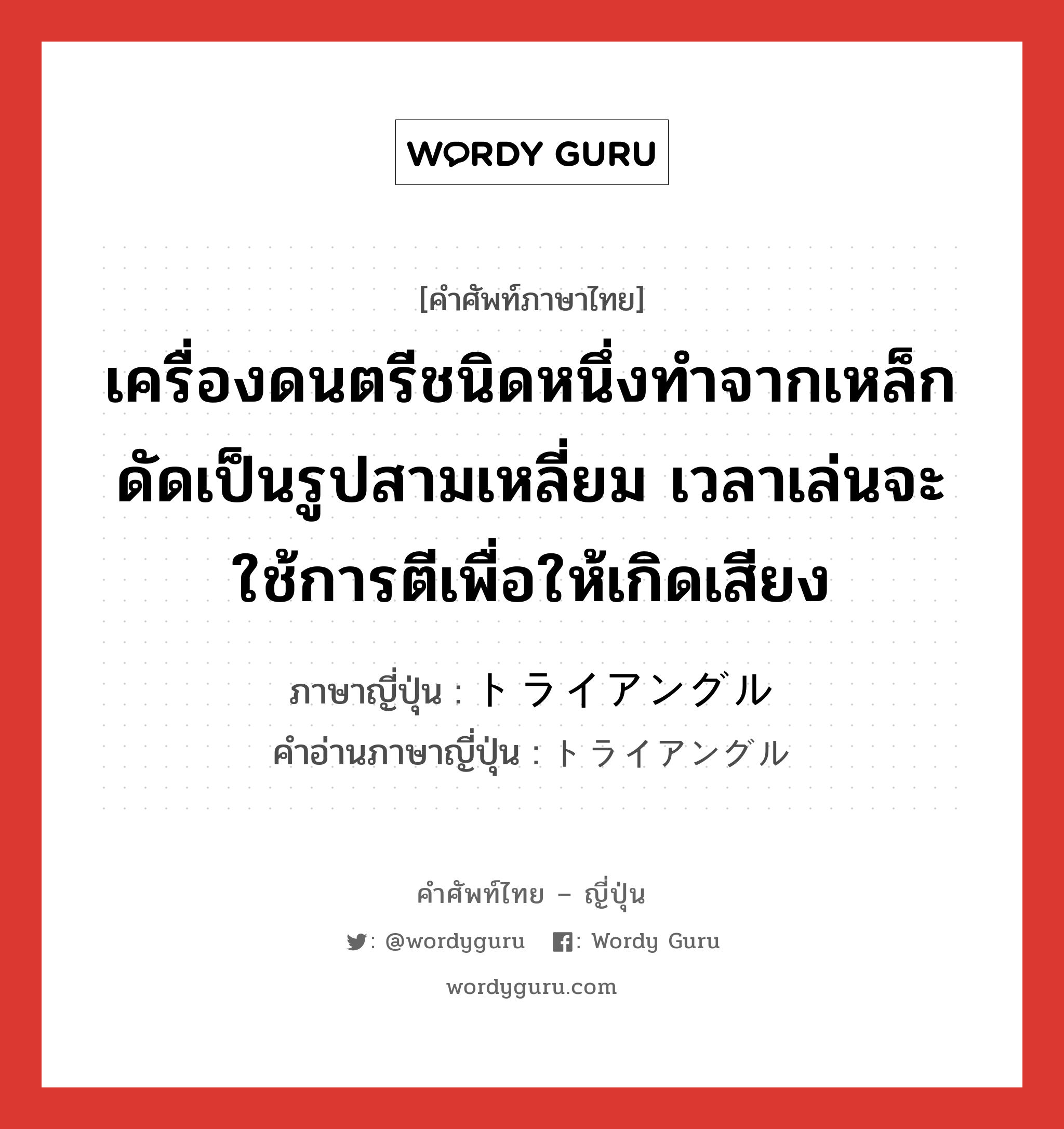 เครื่องดนตรีชนิดหนึ่งทำจากเหล็กดัดเป็นรูปสามเหลี่ยม เวลาเล่นจะใช้การตีเพื่อให้เกิดเสียง ภาษาญี่ปุ่นคืออะไร, คำศัพท์ภาษาไทย - ญี่ปุ่น เครื่องดนตรีชนิดหนึ่งทำจากเหล็กดัดเป็นรูปสามเหลี่ยม เวลาเล่นจะใช้การตีเพื่อให้เกิดเสียง ภาษาญี่ปุ่น トライアングル คำอ่านภาษาญี่ปุ่น トライアングル หมวด n หมวด n